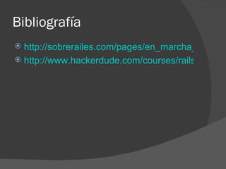 Bibliografía  http://sobrerailes.com/pages/en_marcha_con_rails/ http://www.hackerdude.com/courses/rails/ 