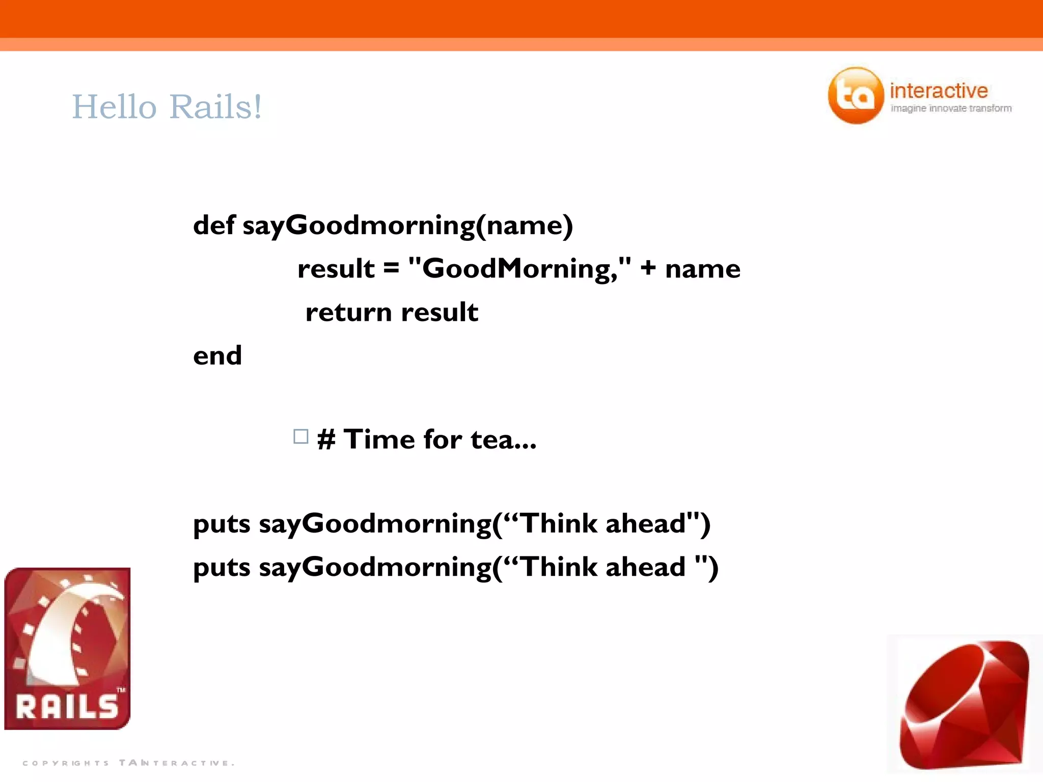 Hello Rails! def sayGoodmorning(name) result = "GoodMorning," + name   return result end # Time for tea... puts sayGoodmorning(“Think ahead") puts sayGoodmorning(“Think ahead ") 