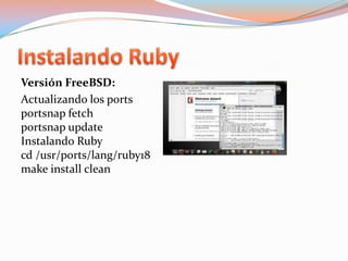 Instalando RubyVersión FreeBSD:Actualizando los portsportsnapfetchportsnapupdateInstalando Rubycd /usr/ports/lang/ruby18makeinstallclean