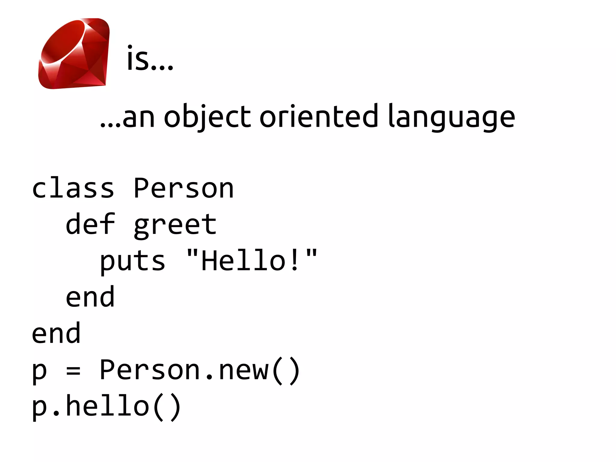 is...
    ...an object oriented language

class Person
  def greet
    puts "Hello!"
  end
end
p = Person.new()
p.hello()
 