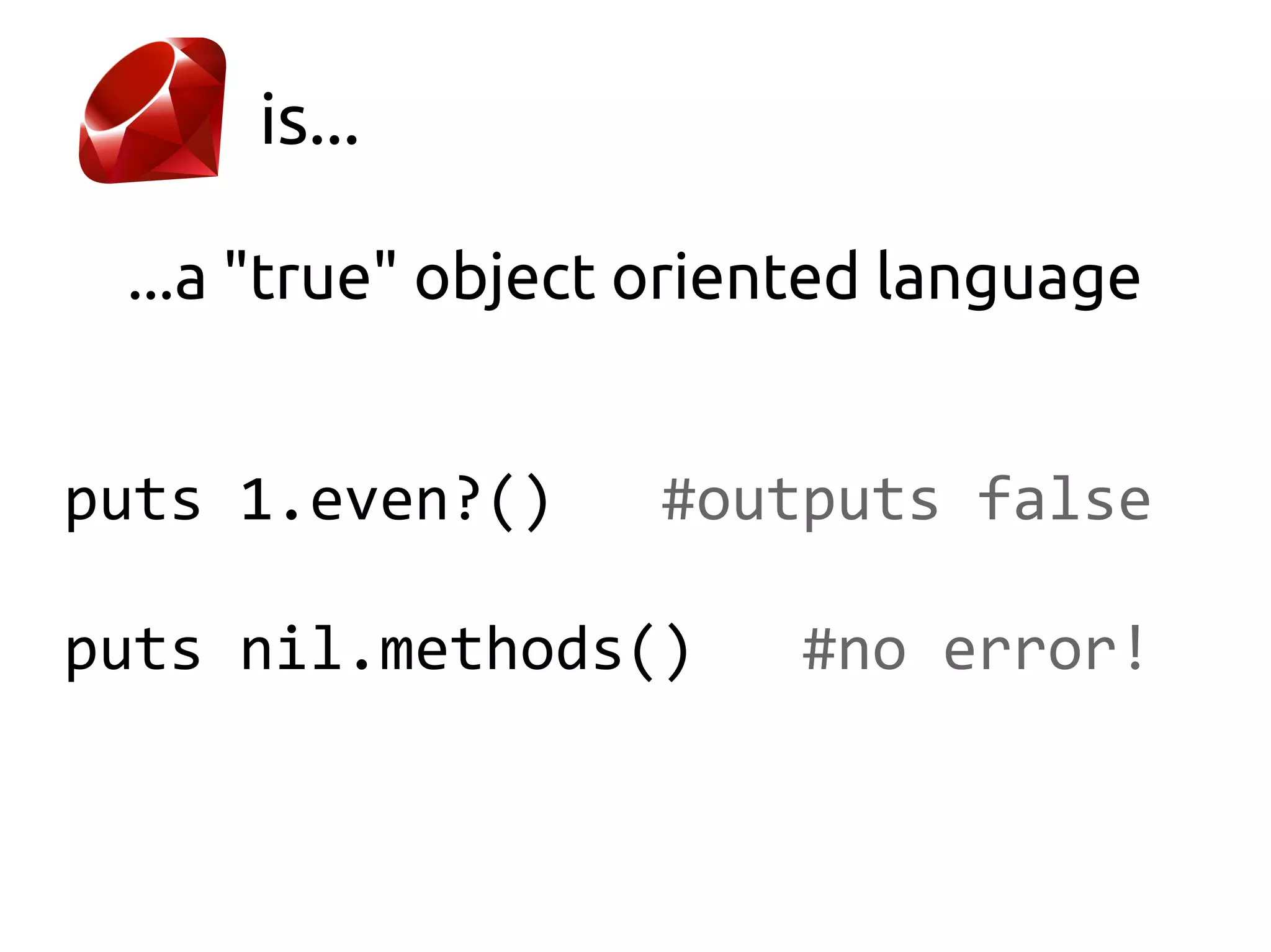 is...

 ...a "true" object oriented language


puts 1.even?()     #outputs false

puts nil.methods()      #no error!
 