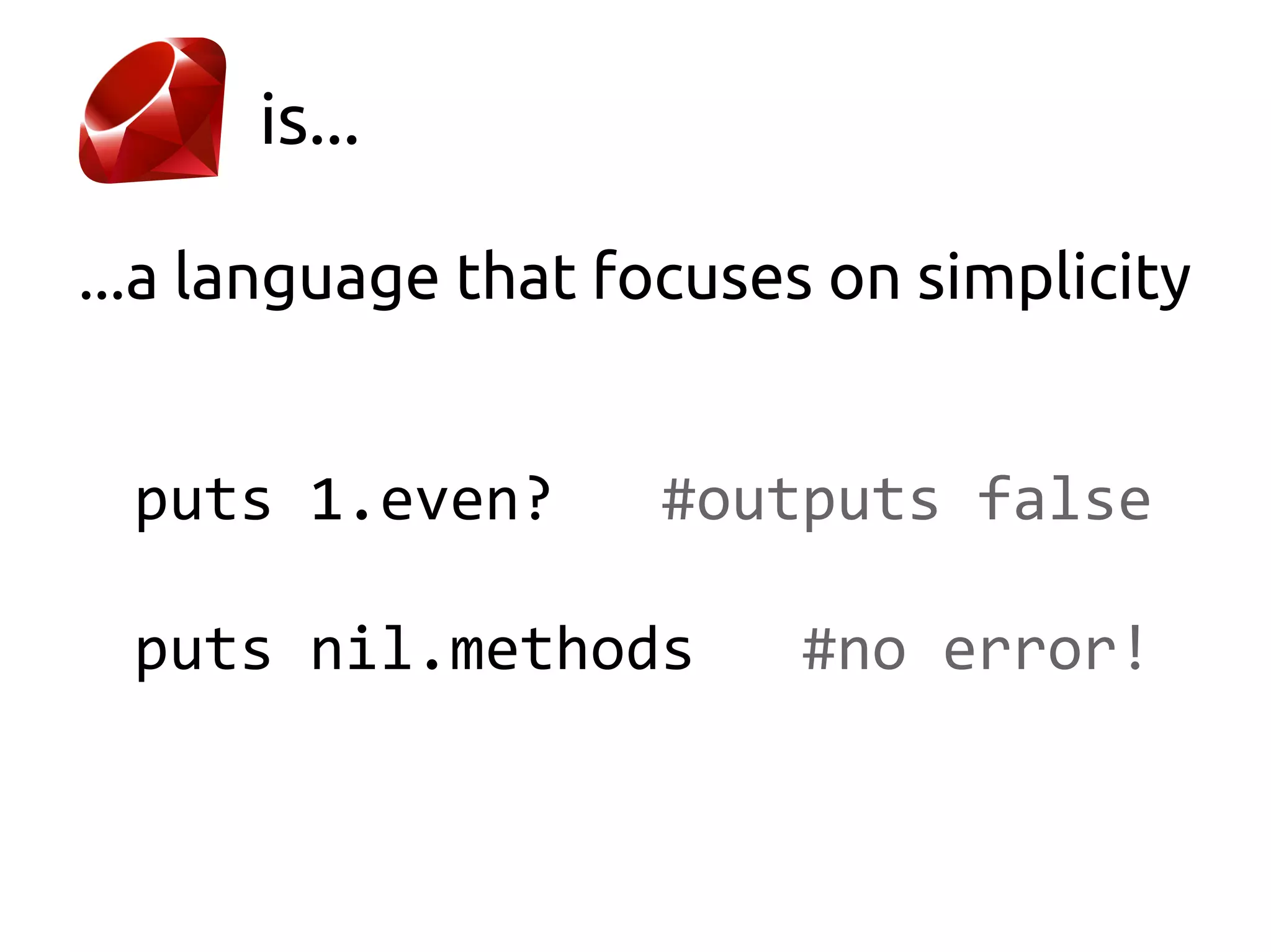 is...

...a language that focuses on simplicity


 puts 1.even?       #outputs false

 puts nil.methods        #no error!
 