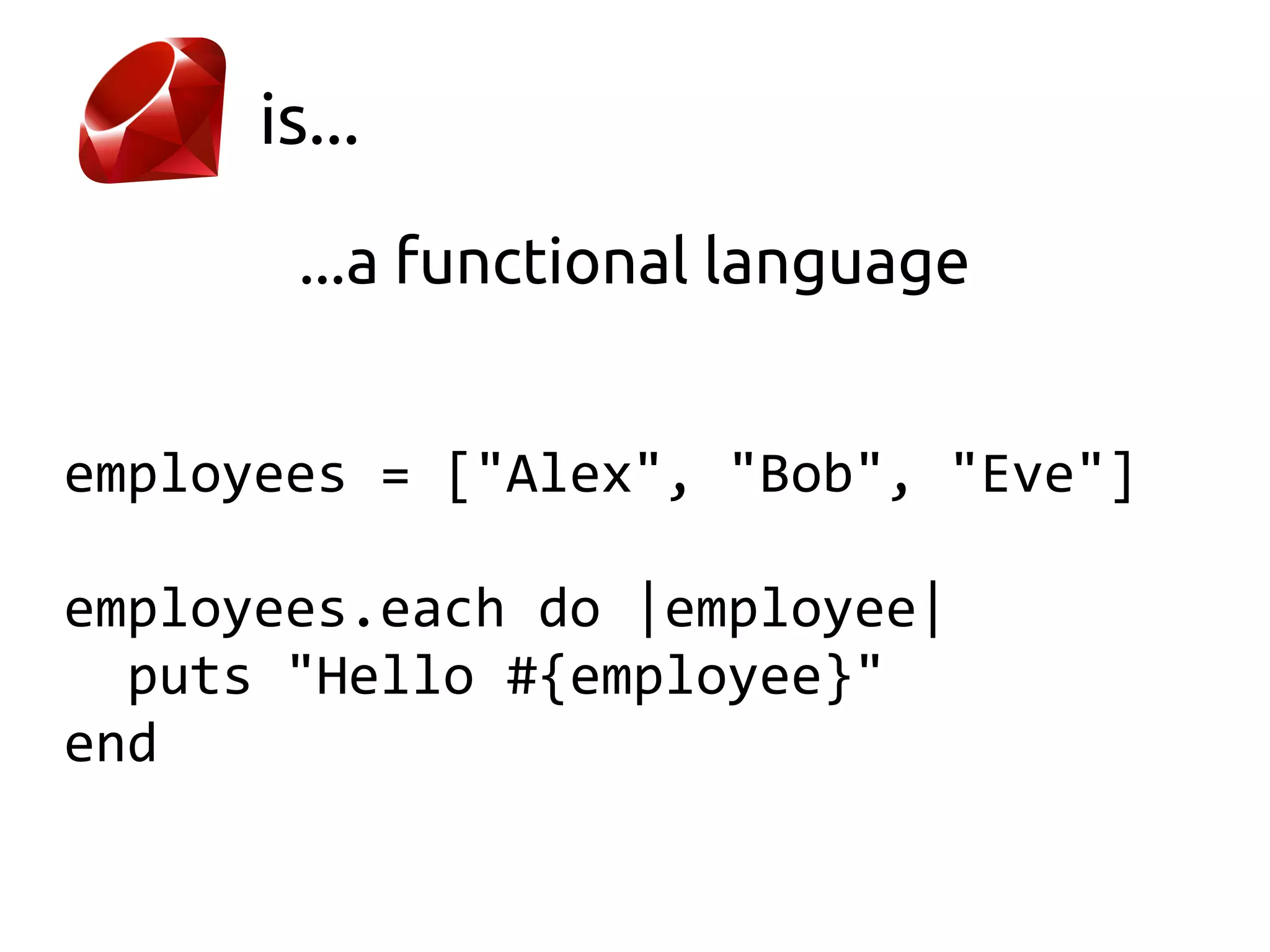 is...
       ...a functional language


employees = ["Alex", "Bob", "Eve"]

employees.each do |employee|
  puts "Hello #{employee}"
end
 