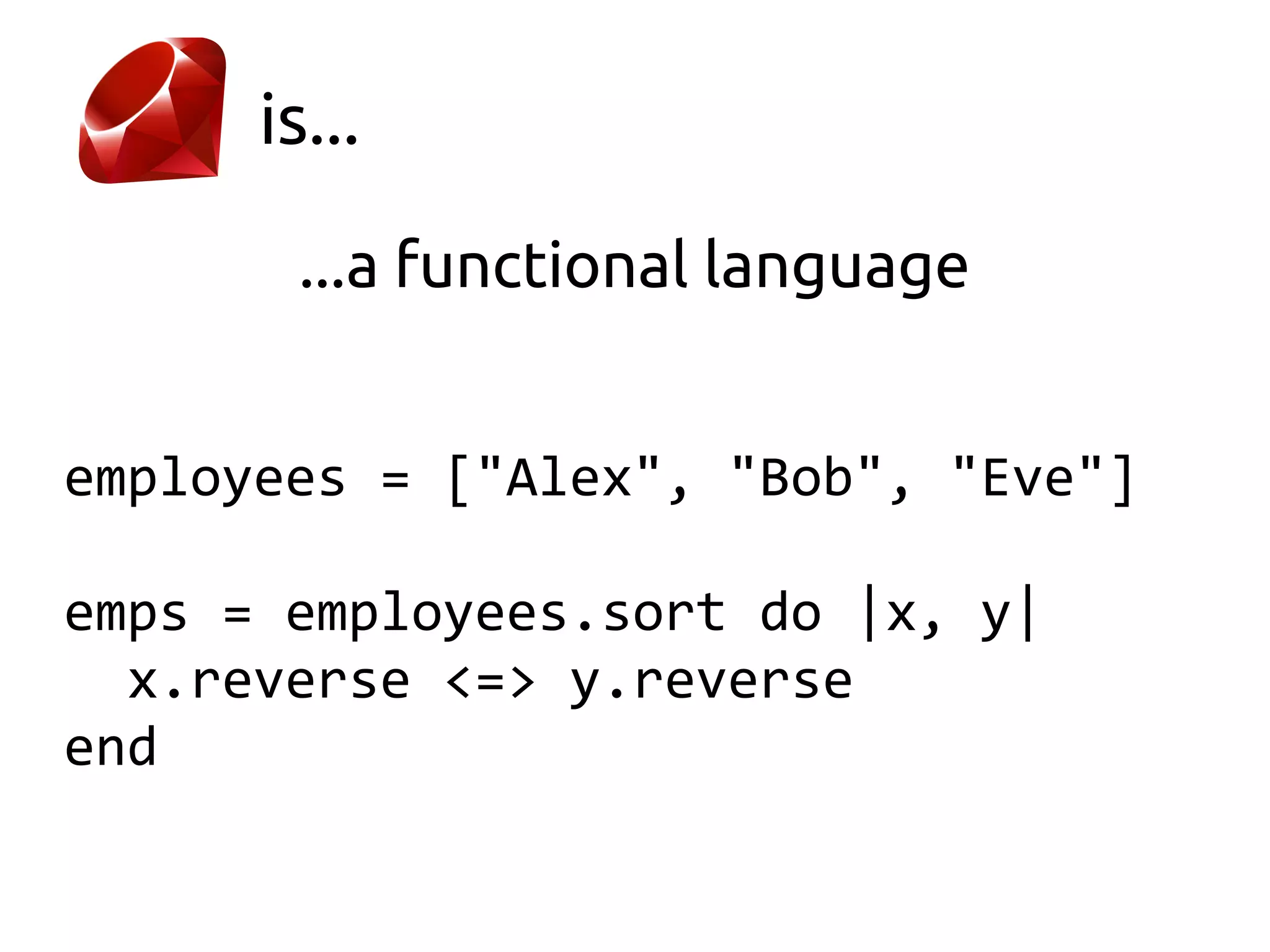 is...

       ...a functional language


employees = ["Alex", "Bob", "Eve"]

emps = employees.sort do |x, y|
  x.reverse <=> y.reverse
end
 