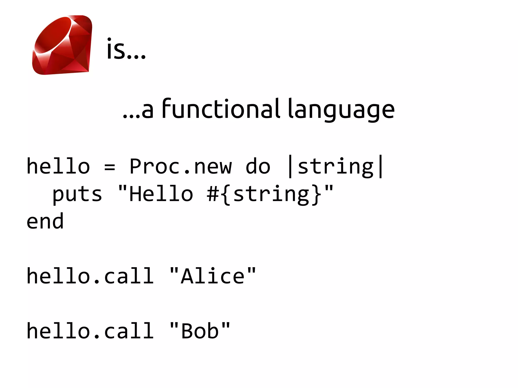is...

       ...a functional language

hello = Proc.new do |string|
  puts "Hello #{string}"
end

hello.call "Alice"

hello.call "Bob"
 