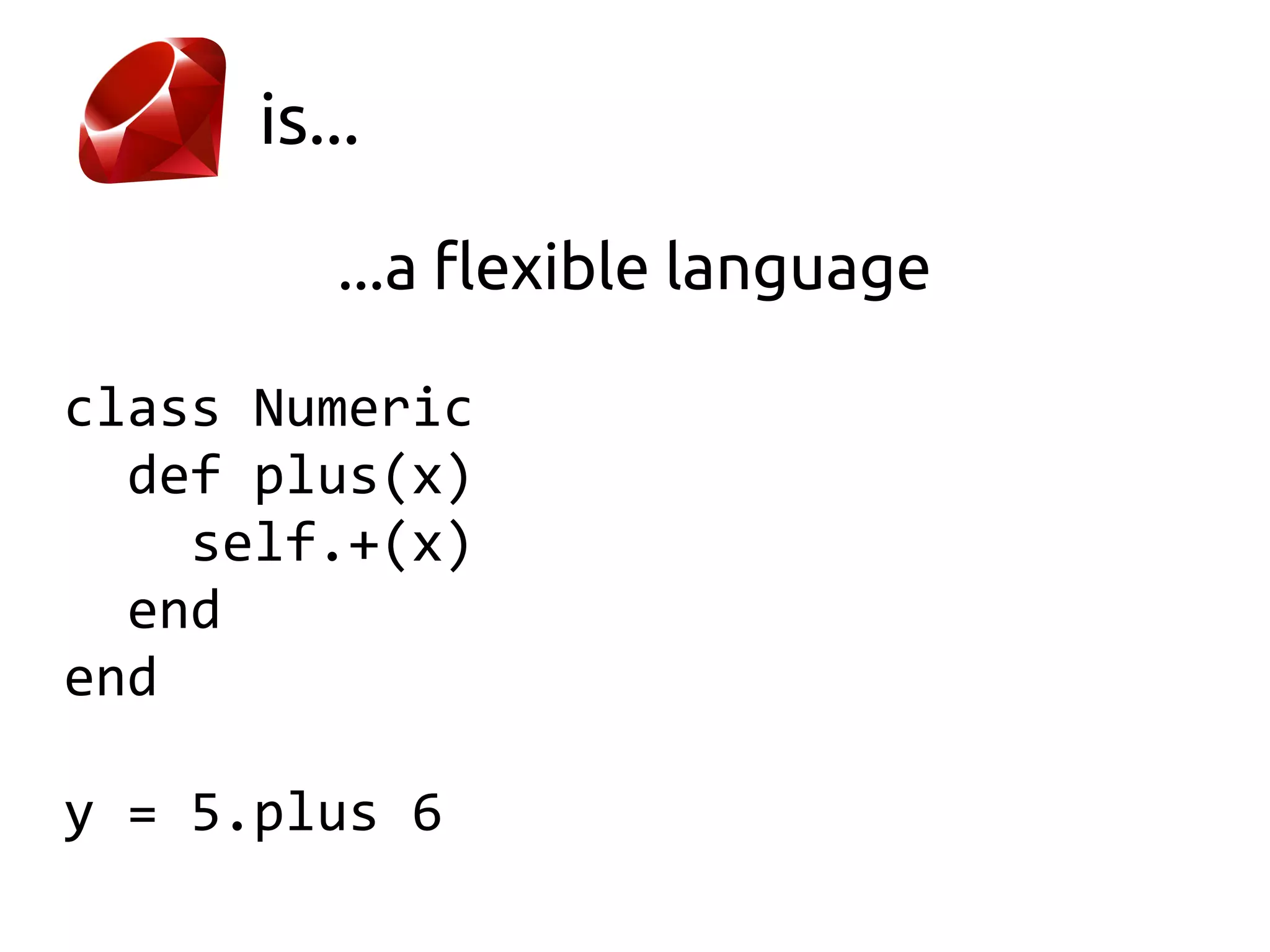 is...

         ...a flexible language

class Numeric
  def plus(x)
    self.+(x)
  end
end

y = 5.plus 6
 