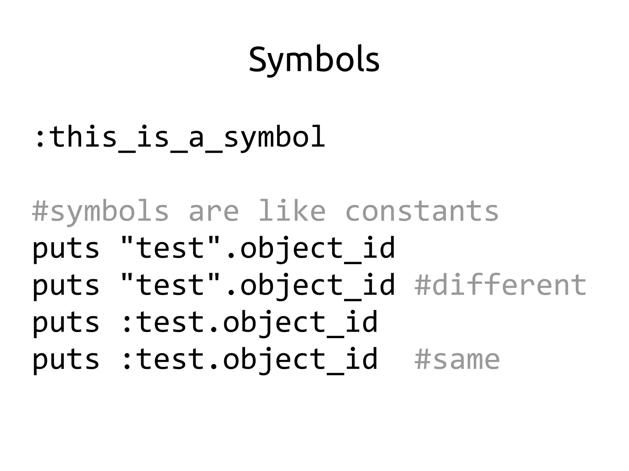 Symbols

:this_is_a_symbol

#symbols are like constants
puts "test".object_id
puts "test".object_id #different
puts :test.object_id
puts :test.object_id #same
 