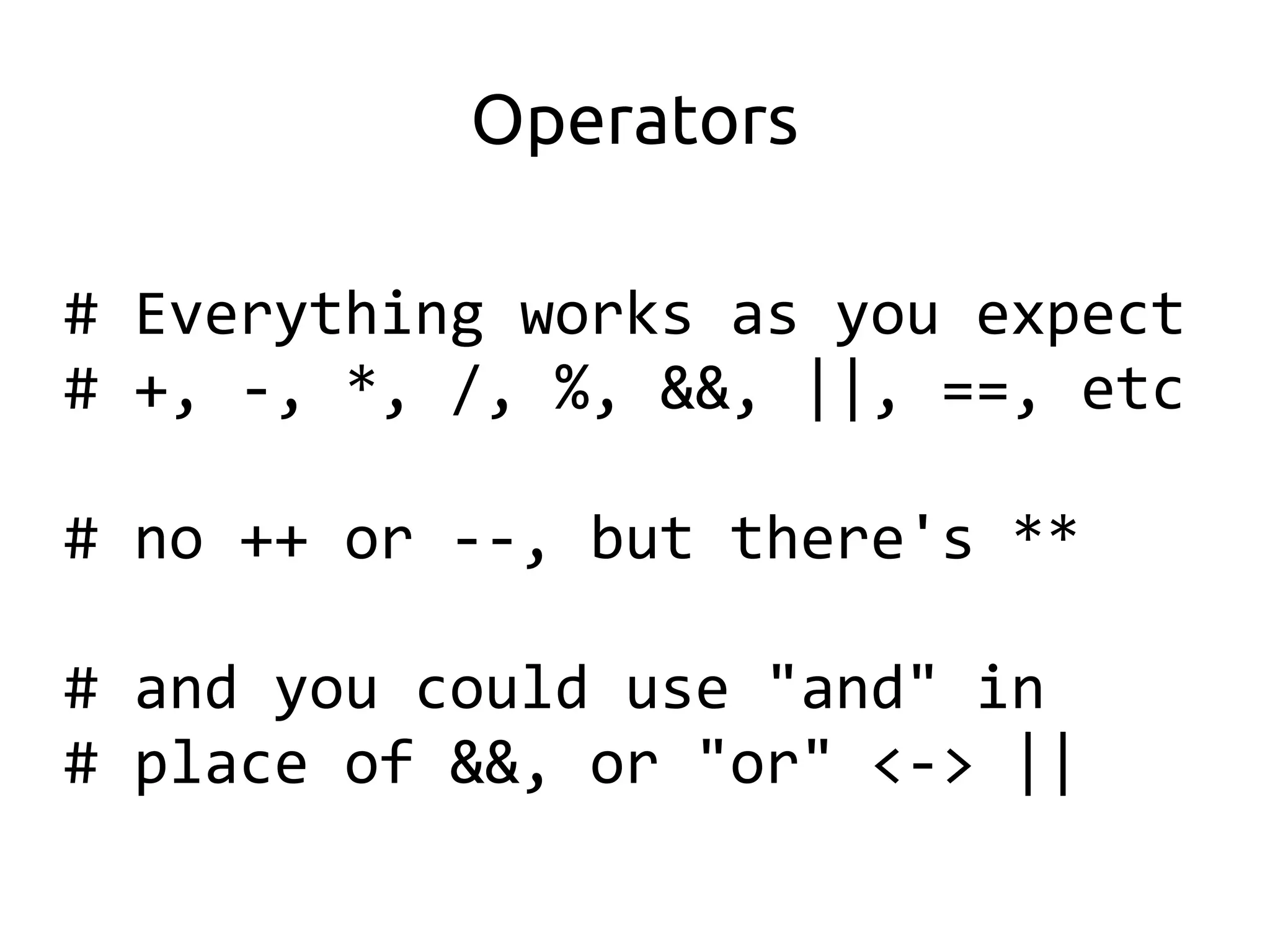 Operators

# Everything works as you expect
# +, -, *, /, %, &&, ||, ==, etc

# no ++ or --, but there's **

# and you could use "and" in
# place of &&, or "or" <-> ||
 