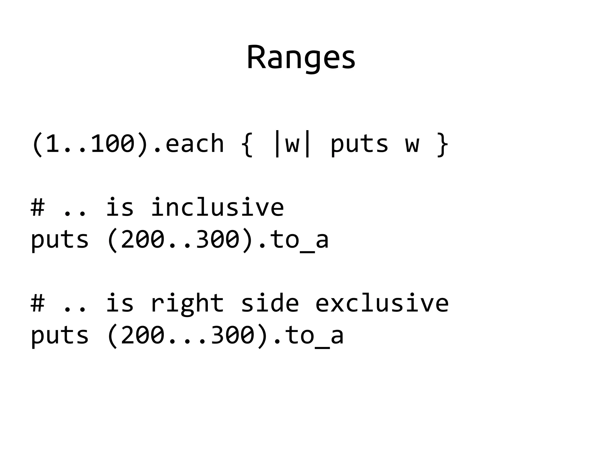 Ranges

(1..100).each { |w| puts w }

# .. is inclusive
puts (200..300).to_a

# .. is right side exclusive
puts (200...300).to_a
 