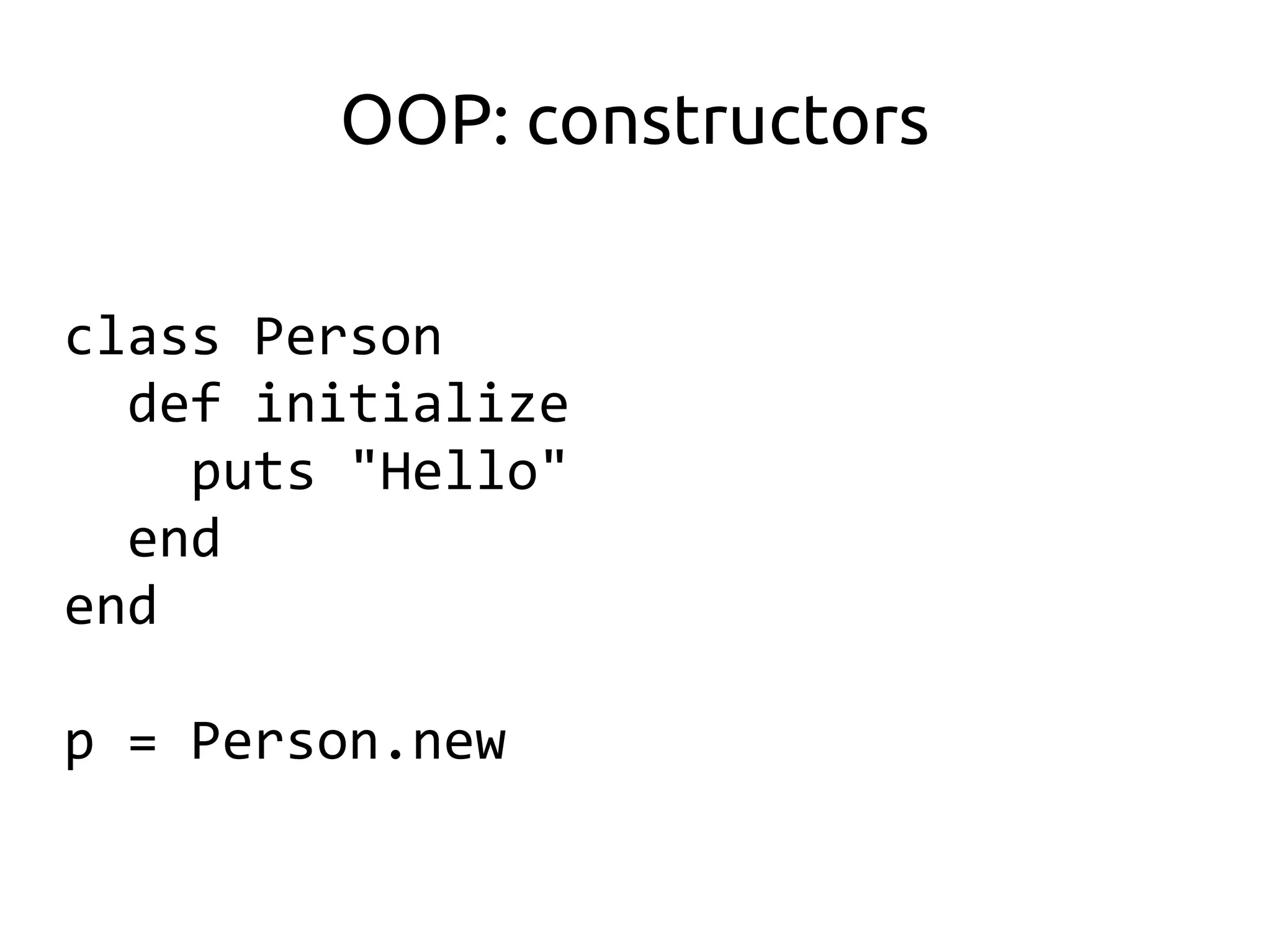 OOP: constructors

class Person
  def initialize
    puts "Hello"
  end
end

p = Person.new
 