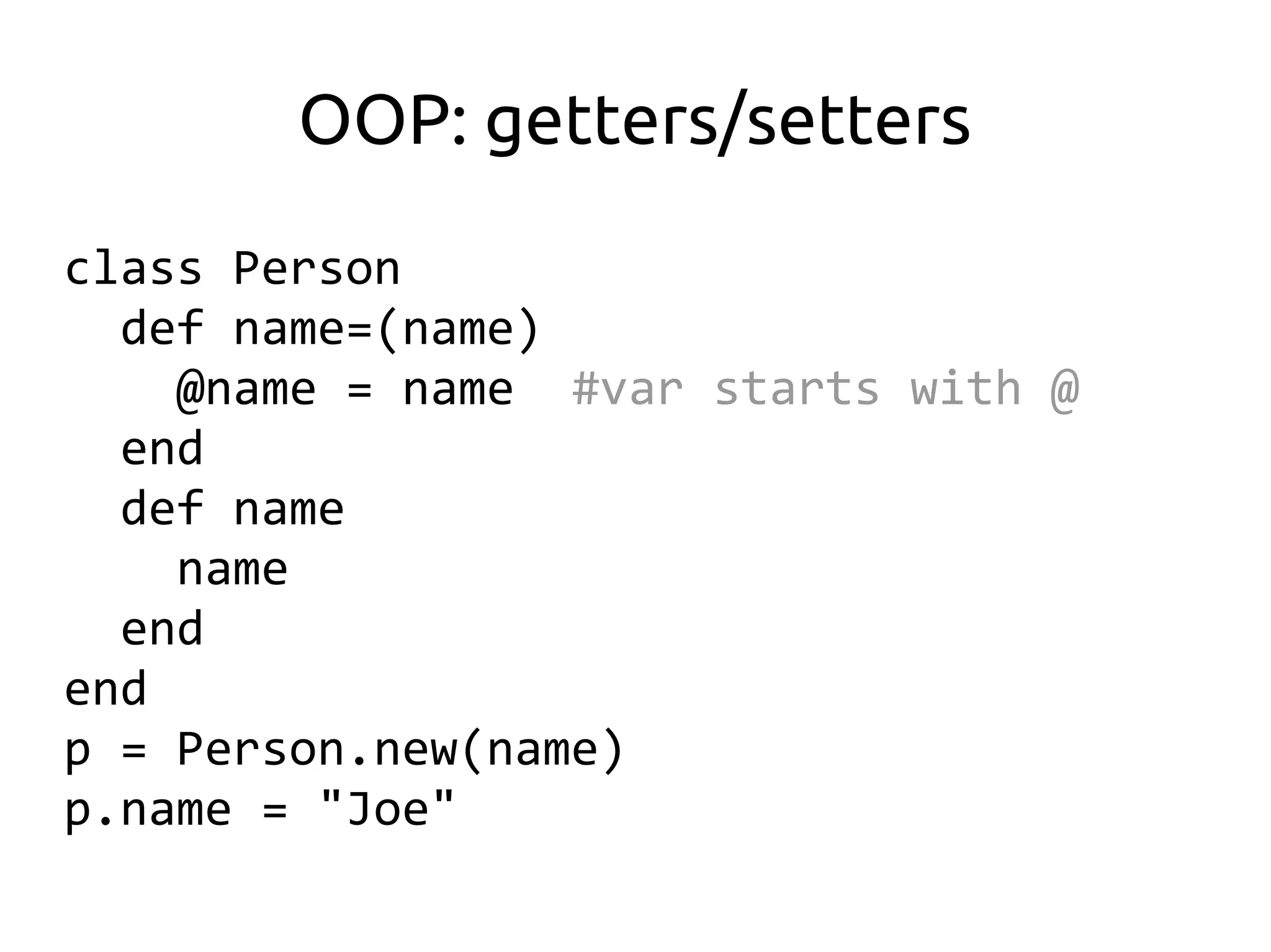 OOP: getters/setters
class Person
  def name=(name)
    @name = name #var starts with @
  end
  def name
    name
  end
end
p = Person.new(name)
p.name = "Joe"
 