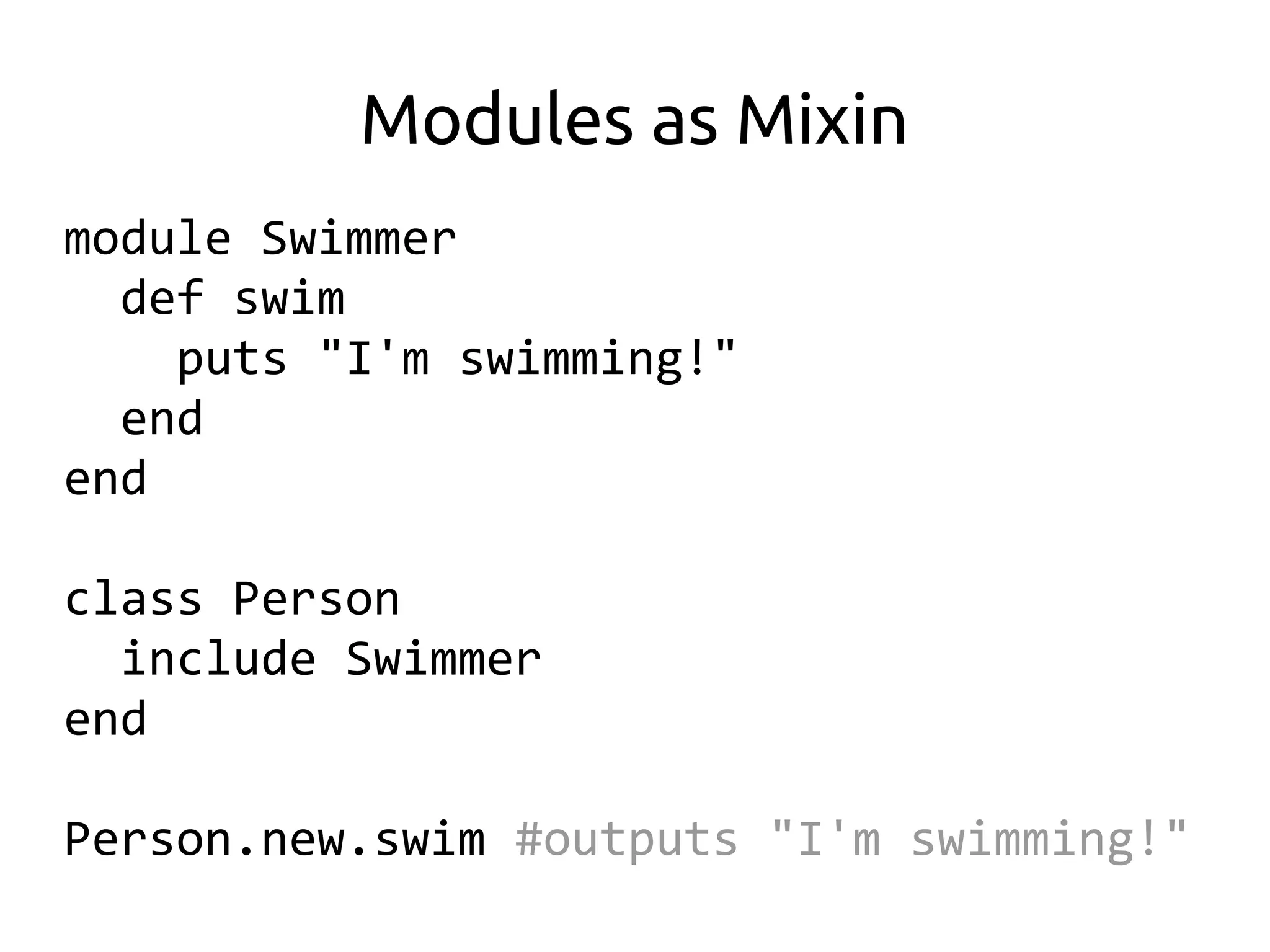Modules as Mixin
module Swimmer
  def swim
    puts "I'm swimming!"
  end
end

class Person
  include Swimmer
end

Person.new.swim #outputs "I'm swimming!"
 