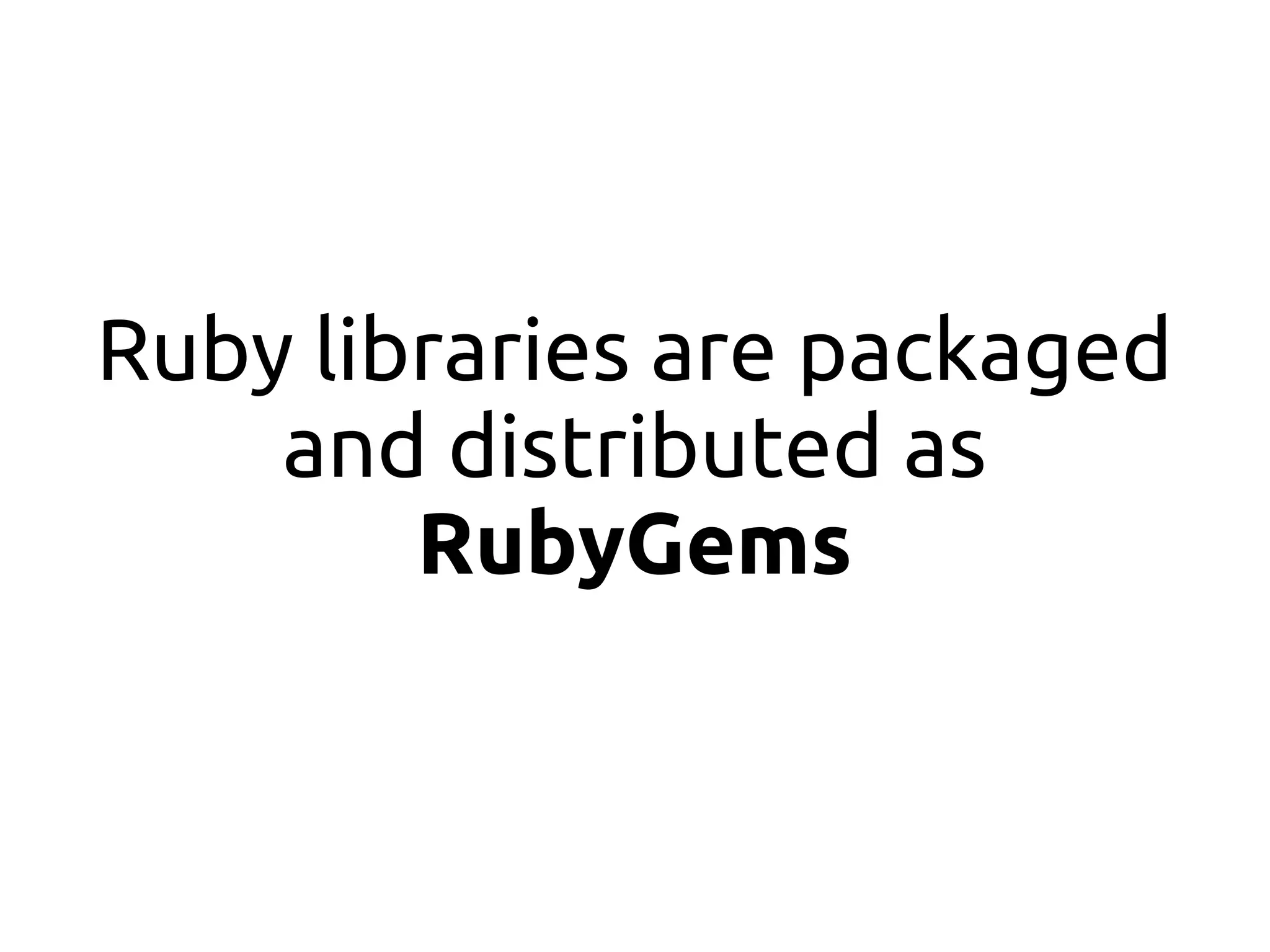 Ruby libraries are packaged
    and distributed as
        RubyGems
 