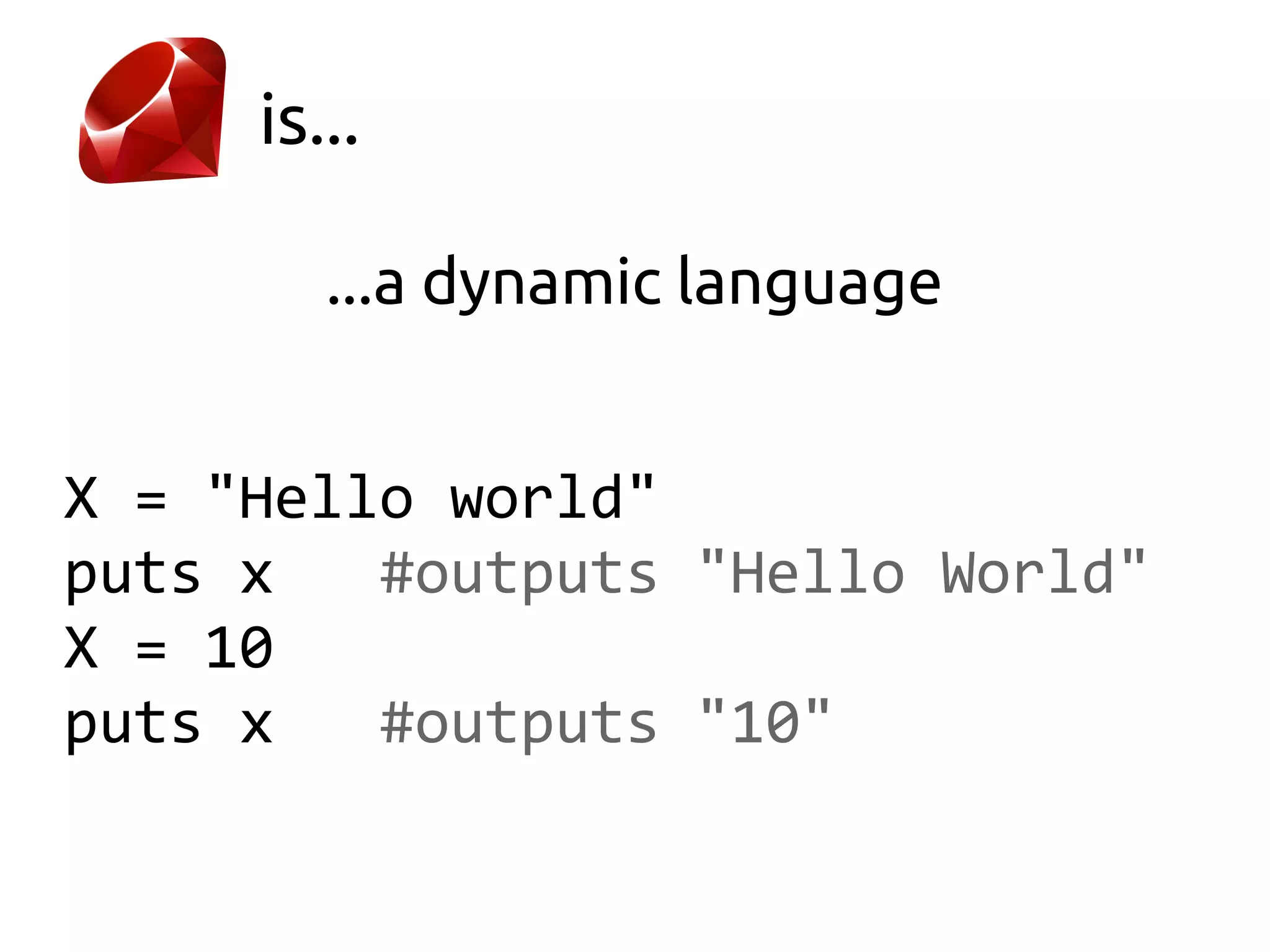 is...

        ...a dynamic language


X = "Hello world"
puts x   #outputs "Hello World"
X = 10
puts x   #outputs "10"
 
