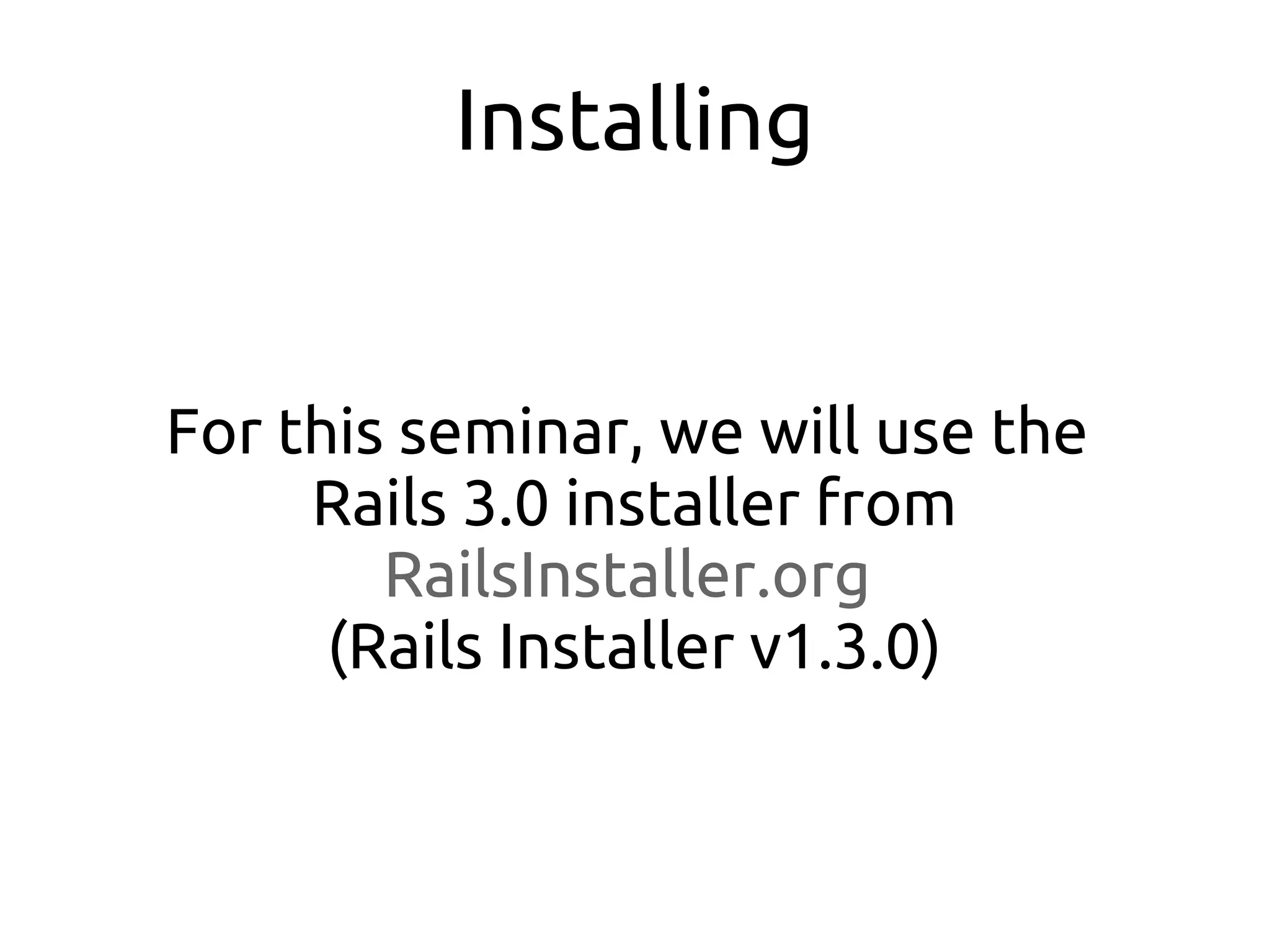 Installing


For this seminar, we will use the
     Rails 3.0 installer from
        RailsInstaller.org
      (Rails Installer v1.3.0)
 