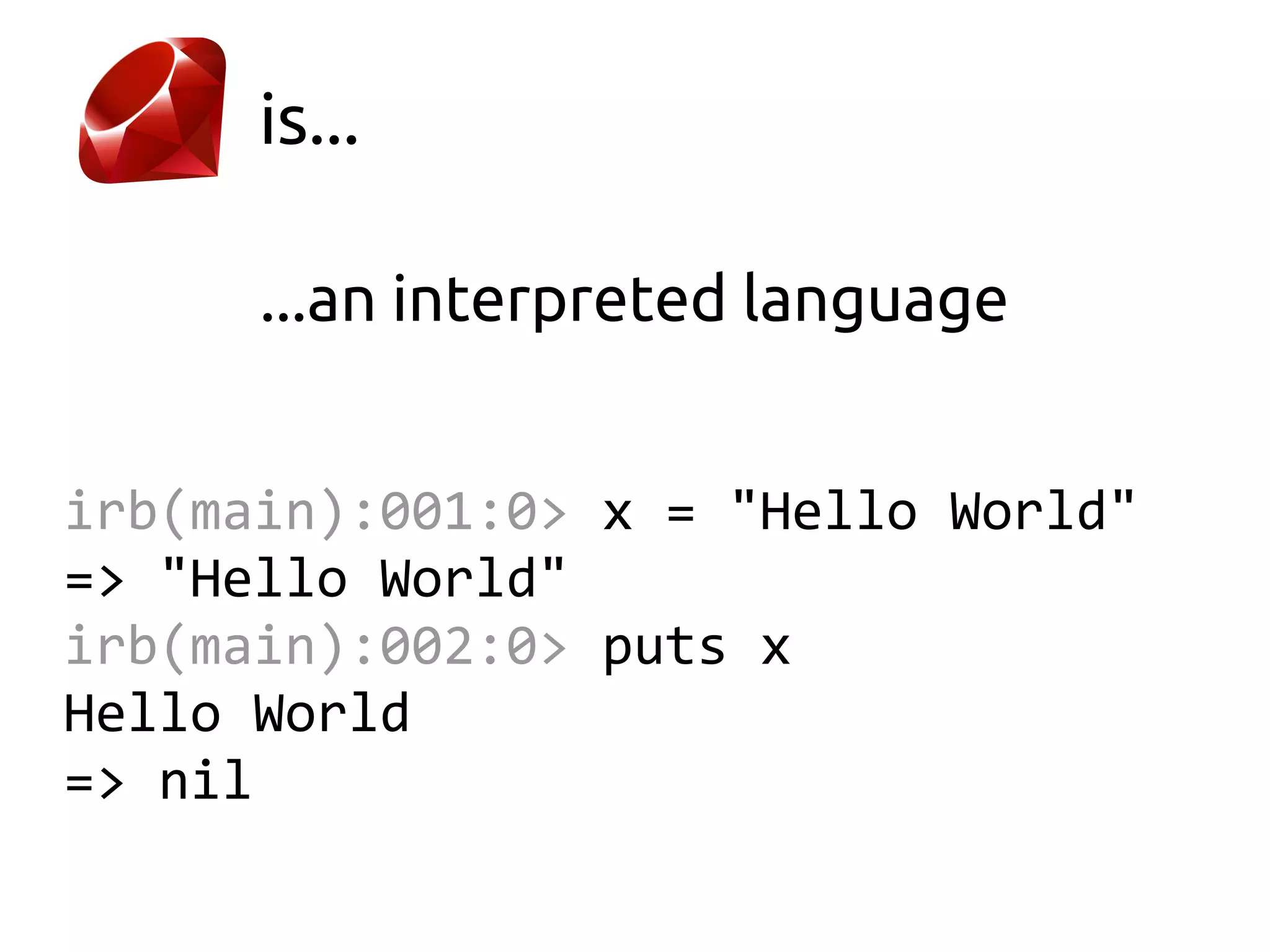 is...

      ...an interpreted language


irb(main):001:0> x = "Hello World"
=> "Hello World"
irb(main):002:0> puts x
Hello World
=> nil
 