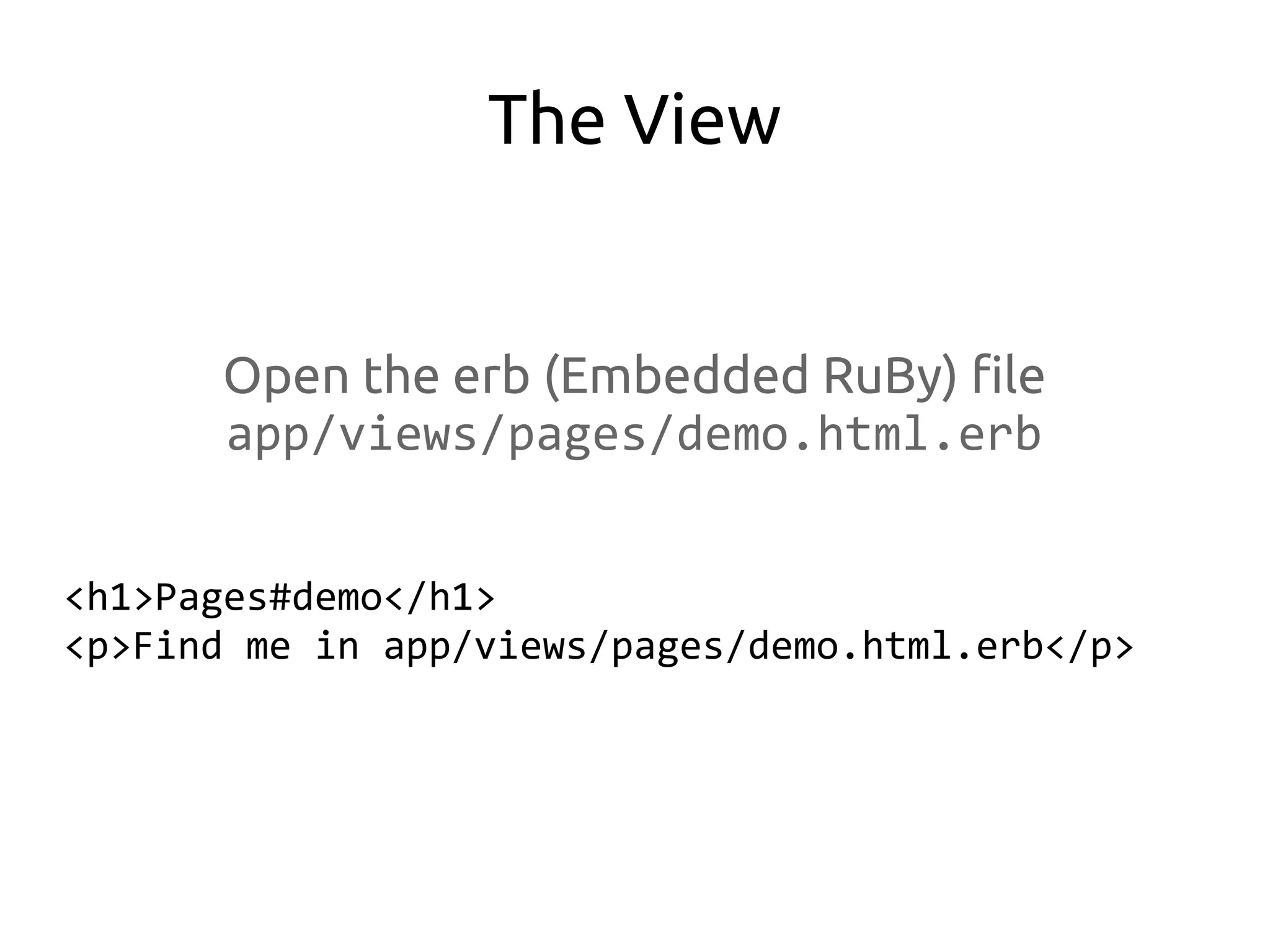 The View


      Open the erb (Embedded RuBy) file
      app/views/pages/demo.html.erb


<h1>Pages#demo</h1>
<p>Find me in app/views/pages/demo.html.erb</p>
 