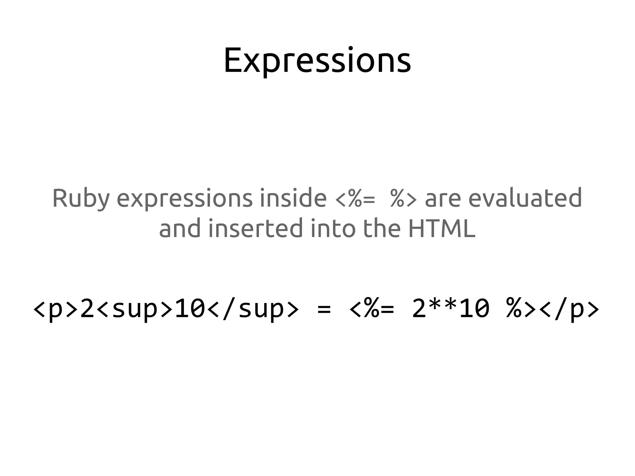 Expressions


 Ruby expressions inside <%= %> are evaluated
         and inserted into the HTML


<p>2<sup>10</sup> = <%= 2**10 %></p>
 