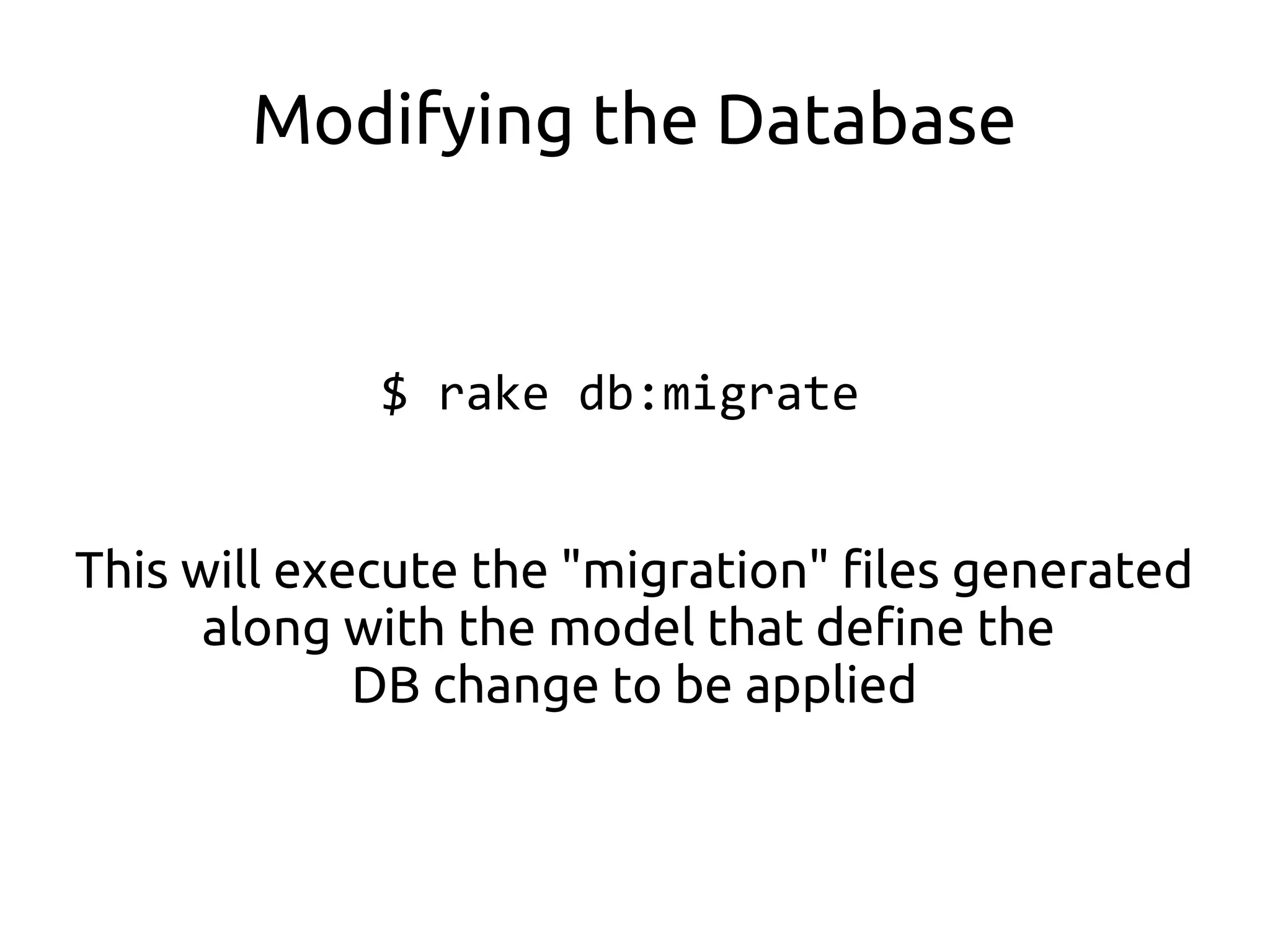 Modifying the Database


             $ rake db:migrate


This will execute the "migration" files generated
      along with the model that define the
             DB change to be applied
 