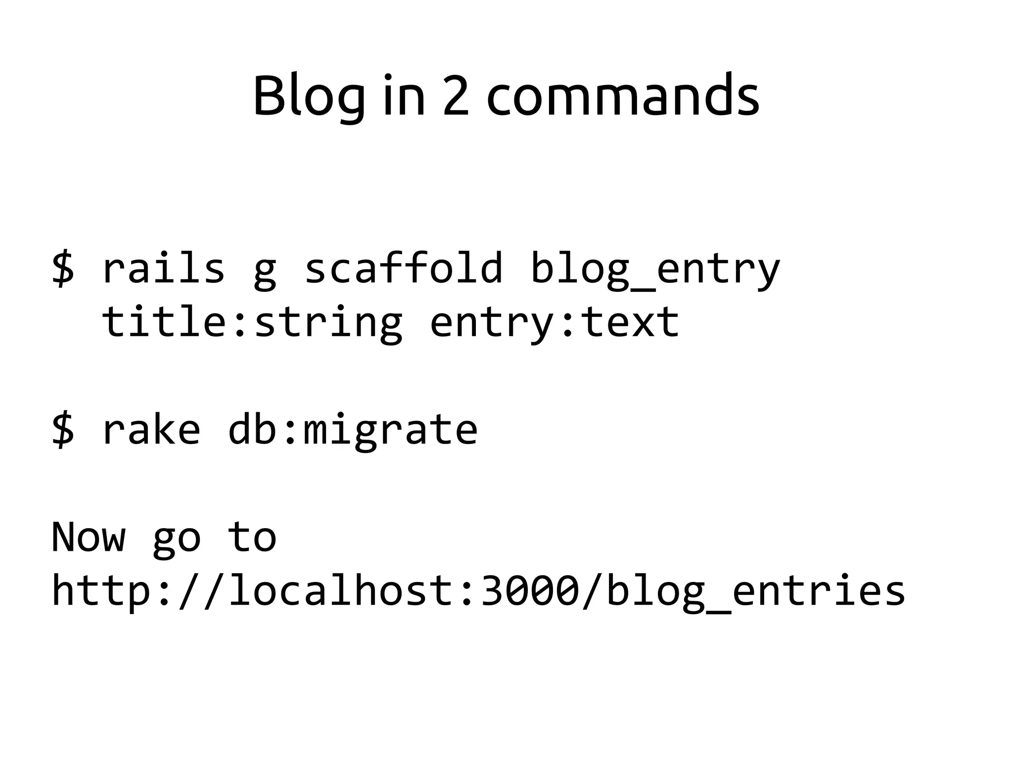 Blog in 2 commands

$ rails g scaffold blog_entry
  title:string entry:text

$ rake db:migrate

Now go to
http://localhost:3000/blog_entries
 