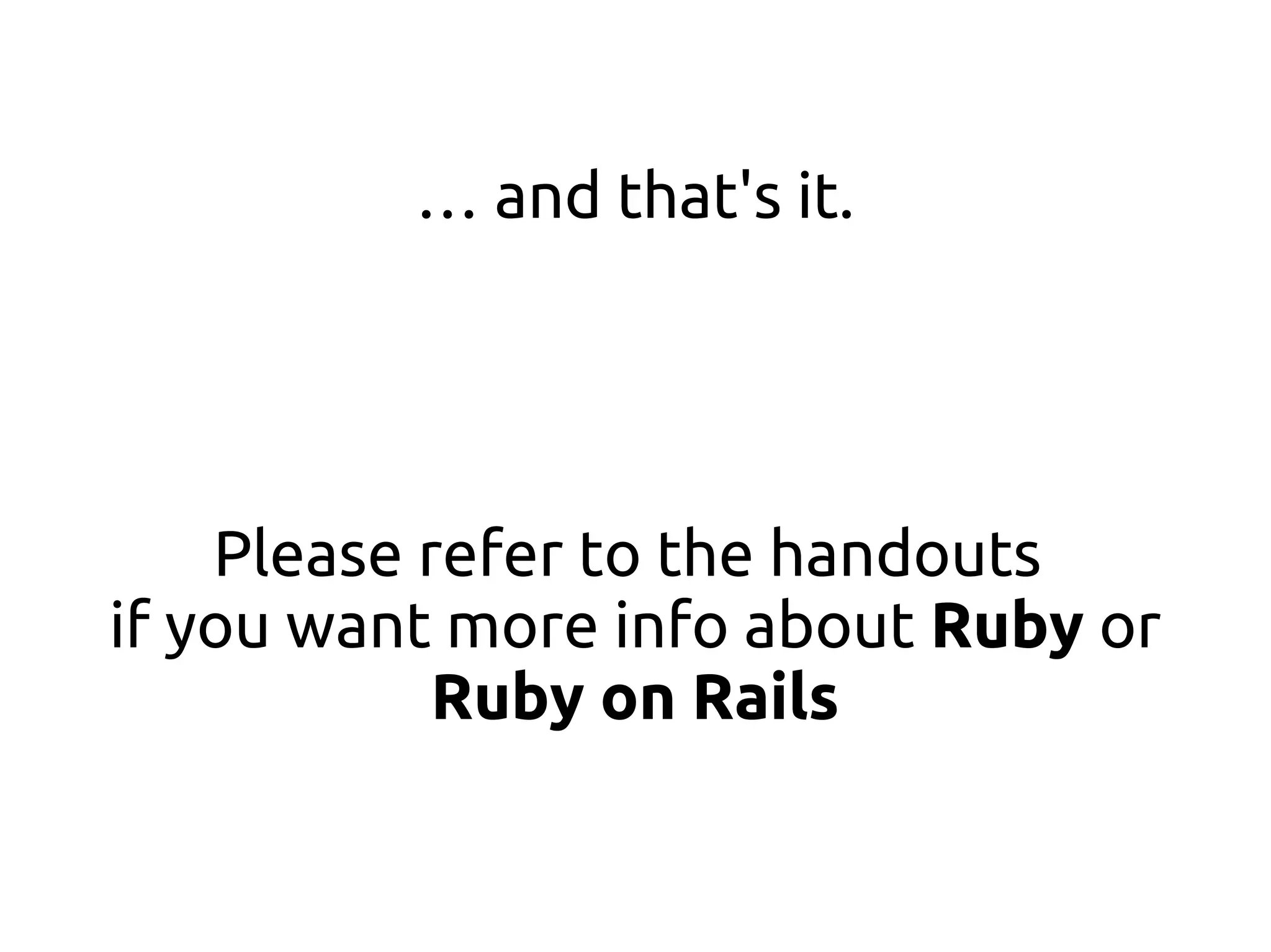 … and that's it.




    Please refer to the handouts
if you want more info about Ruby or
            Ruby on Rails
 
