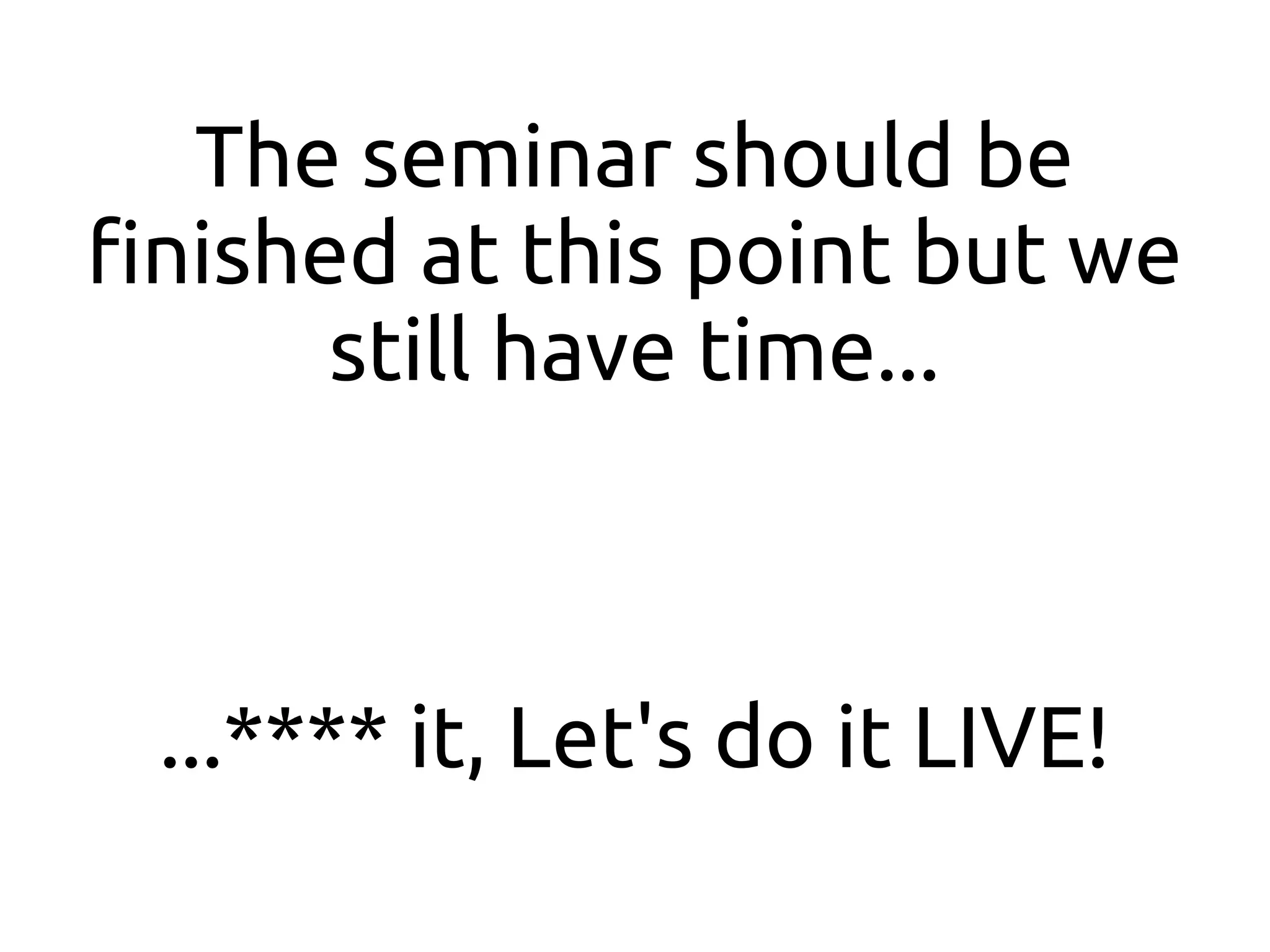 The seminar should be
finished at this point but we
       still have time...



 ...**** it, Let's do it LIVE!
 