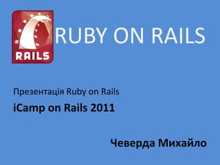 RUBY ON RAILS

Презентація Ruby on Rails
iCamp on Rails 2011

                      Чеверда Михайло
 