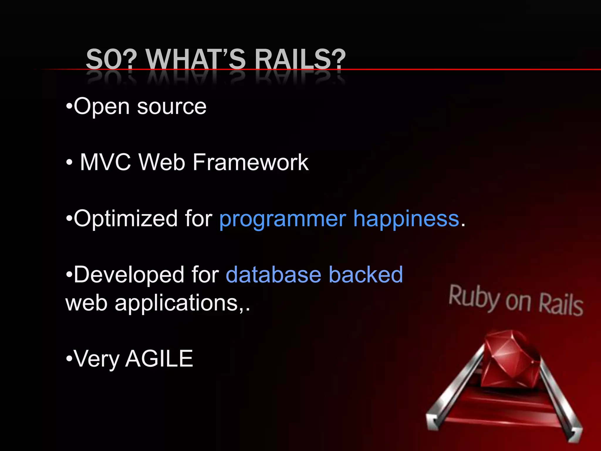 SO? WHAT’S RAILS?
•Open source
• MVC Web Framework
•Optimized for programmer happiness.
•Developed for database backed
web applications,.
•Very AGILE
 
