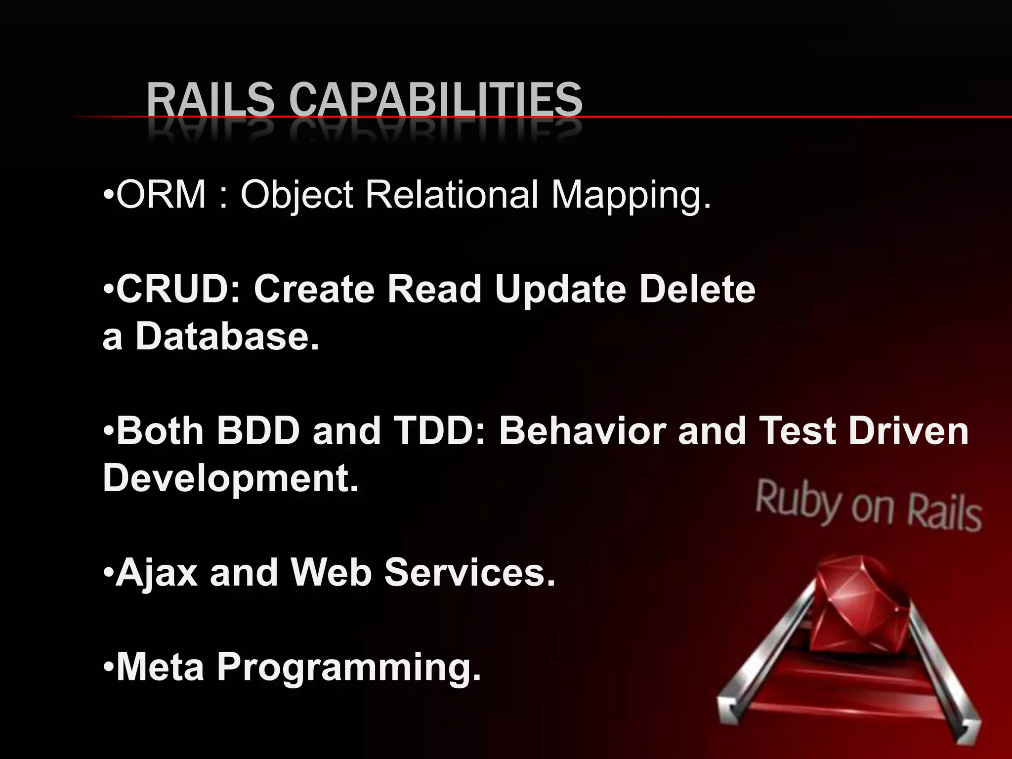 RAILS CAPABILITIES
•ORM : Object Relational Mapping.
•CRUD: Create Read Update Delete
a Database.
•Both BDD and TDD: Behavior and Test Driven
Development.
•Ajax and Web Services.
•Meta Programming.
 