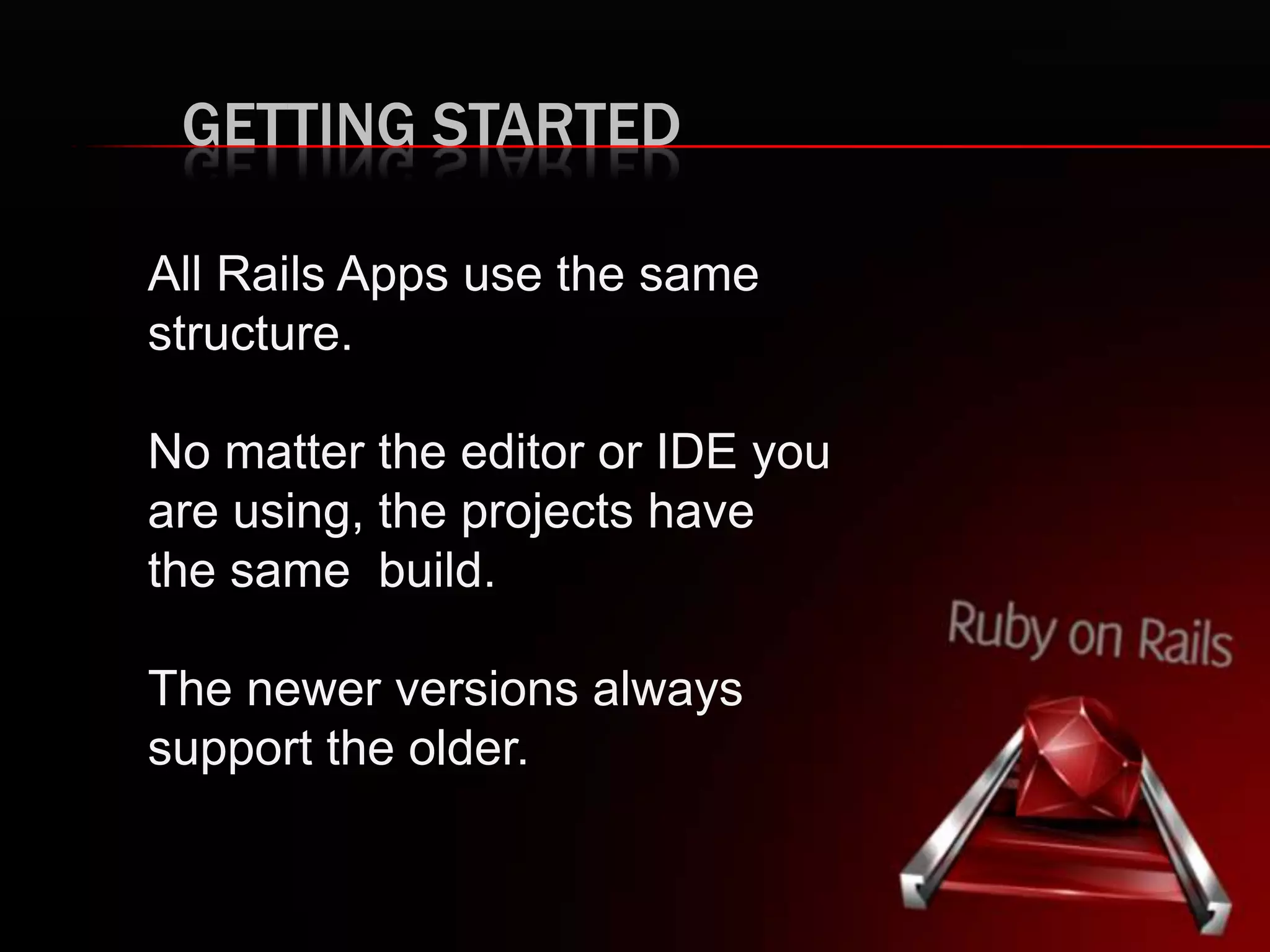 GETTING STARTED
All Rails Apps use the same
structure.
No matter the editor or IDE you
are using, the projects have
the same build.
The newer versions always
support the older.
 