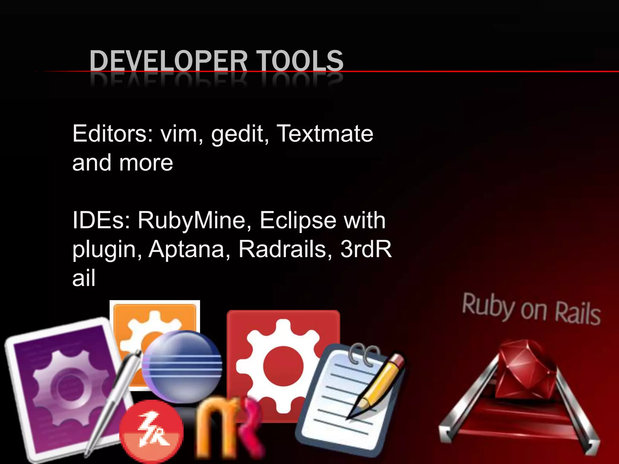 DEVELOPER TOOLS
Editors: vim, gedit, Textmate
and more
IDEs: RubyMine, Eclipse with
plugin, Aptana, Radrails, 3rdR
ail
 