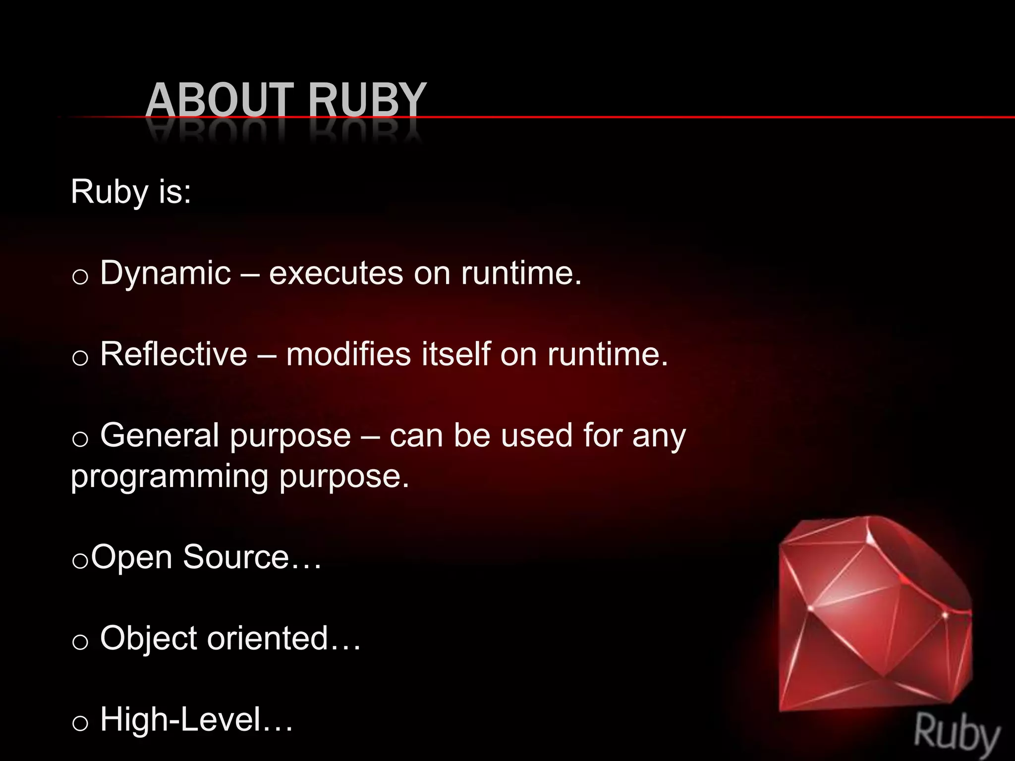 ABOUT RUBY
Ruby is:
o Dynamic – executes on runtime.
o Reflective – modifies itself on runtime.
o General purpose – can be used for any
programming purpose.
oOpen Source…
o Object oriented…
o High-Level…
 