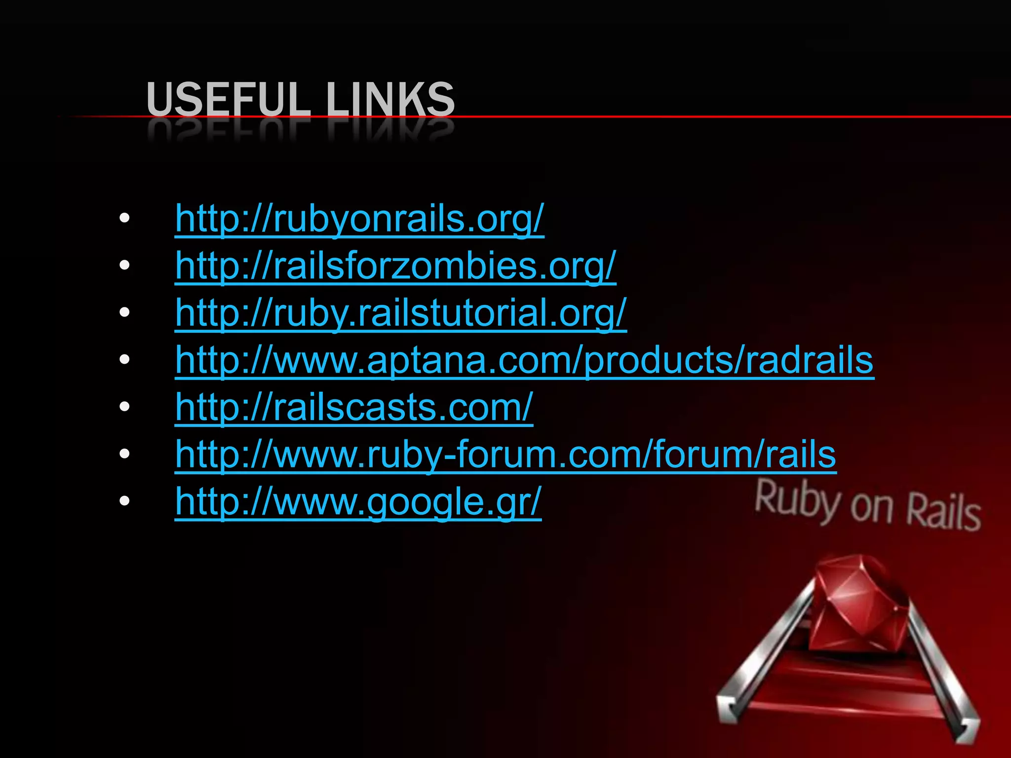 USEFUL LINKS
• http://rubyonrails.org/
• http://railsforzombies.org/
• http://ruby.railstutorial.org/
• http://www.aptana.com/products/radrails
• http://railscasts.com/
• http://www.ruby-forum.com/forum/rails
• http://www.google.gr/
 