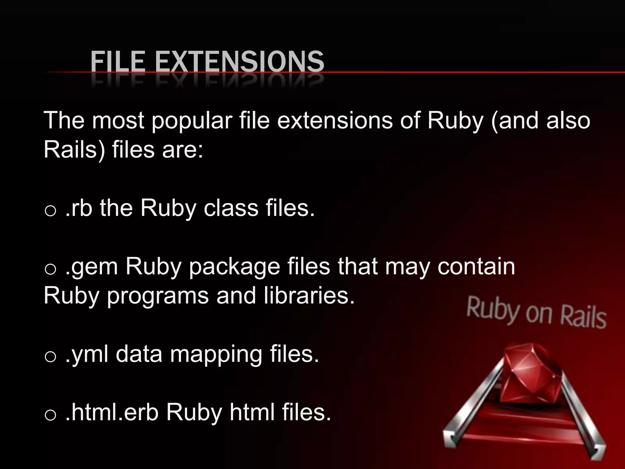 FILE EXTENSIONS
The most popular file extensions of Ruby (and also
Rails) files are:
o .rb the Ruby class files.
o .gem Ruby package files that may contain
Ruby programs and libraries.
o .yml data mapping files.
o .html.erb Ruby html files.
 