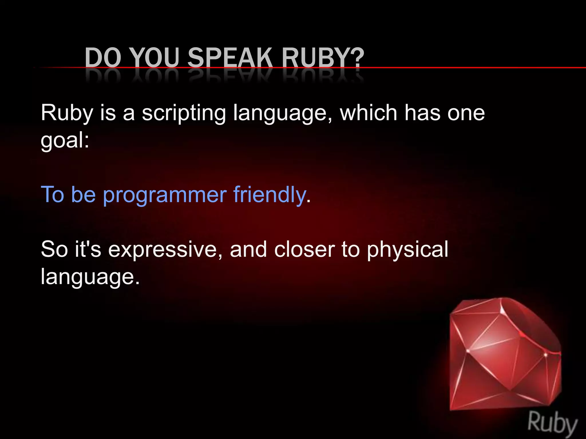 DO YOU SPEAK RUBY?
Ruby is a scripting language, which has one
goal:
To be programmer friendly.
So it's expressive, and closer to physical
language.
 