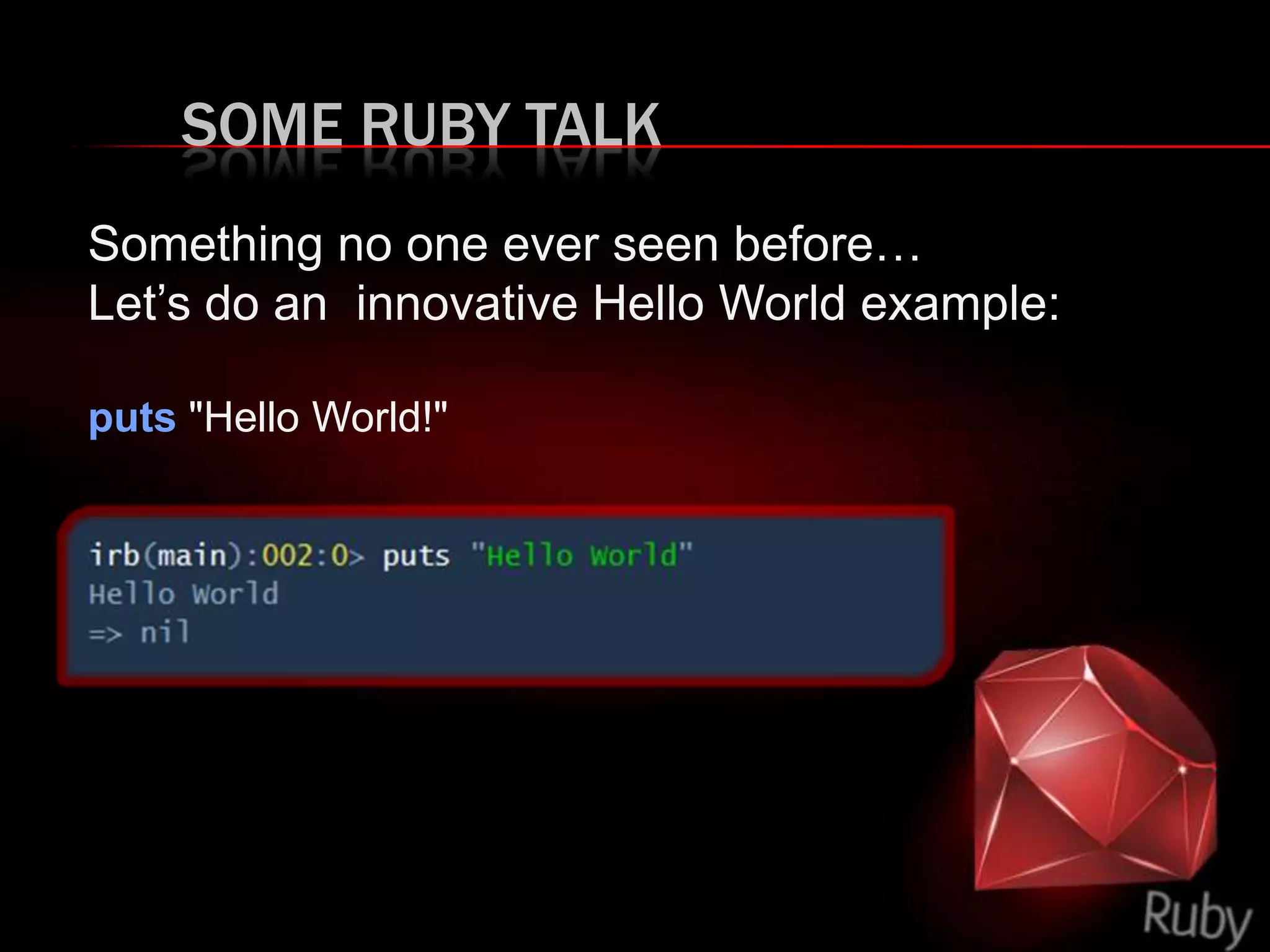 SOME RUBY TALK
Something no one ever seen before…
Let’s do an innovative Hello World example:
puts "Hello World!"
 
