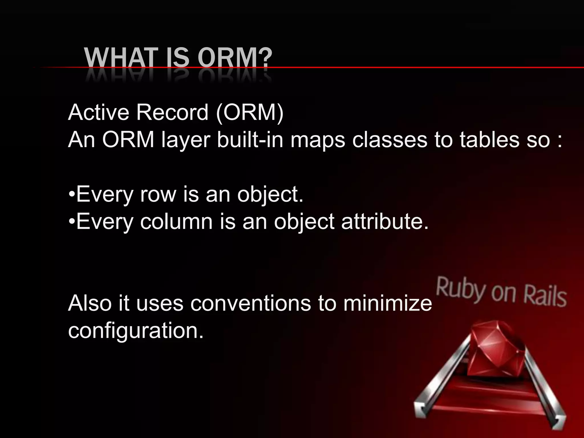 WHAT IS ORM? Active Record (ORM) An ORM layer built-in maps classes to tables so : •Every row is an object. •Every column is an object attribute. Also it uses conventions to minimize configuration. 