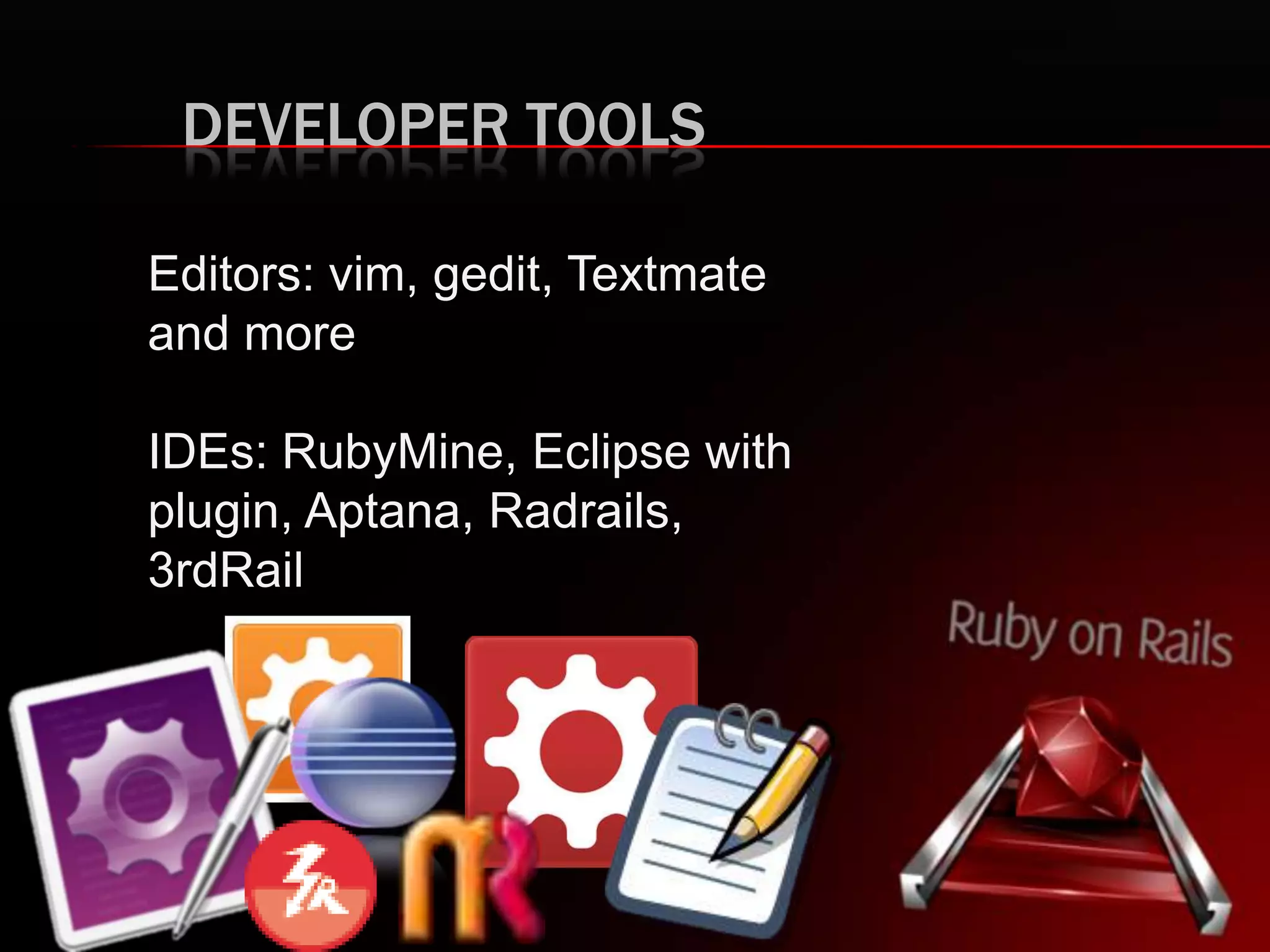 DEVELOPER TOOLS Editors: vim, gedit, Textmate and more IDEs: RubyMine, Eclipse with plugin, Aptana, Radrails, 3rdRail 