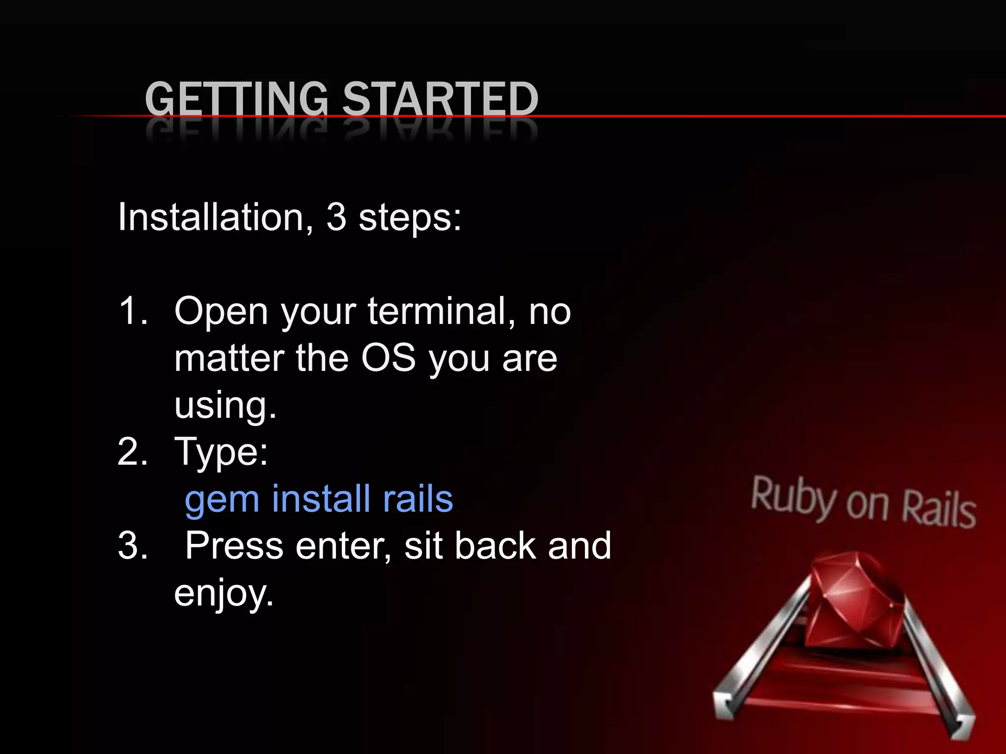 GETTING STARTED Installation, 3 steps: 1. Open your terminal, no matter the OS you are using. 2. Type: gem install rails 3. Press enter, sit back and enjoy. 