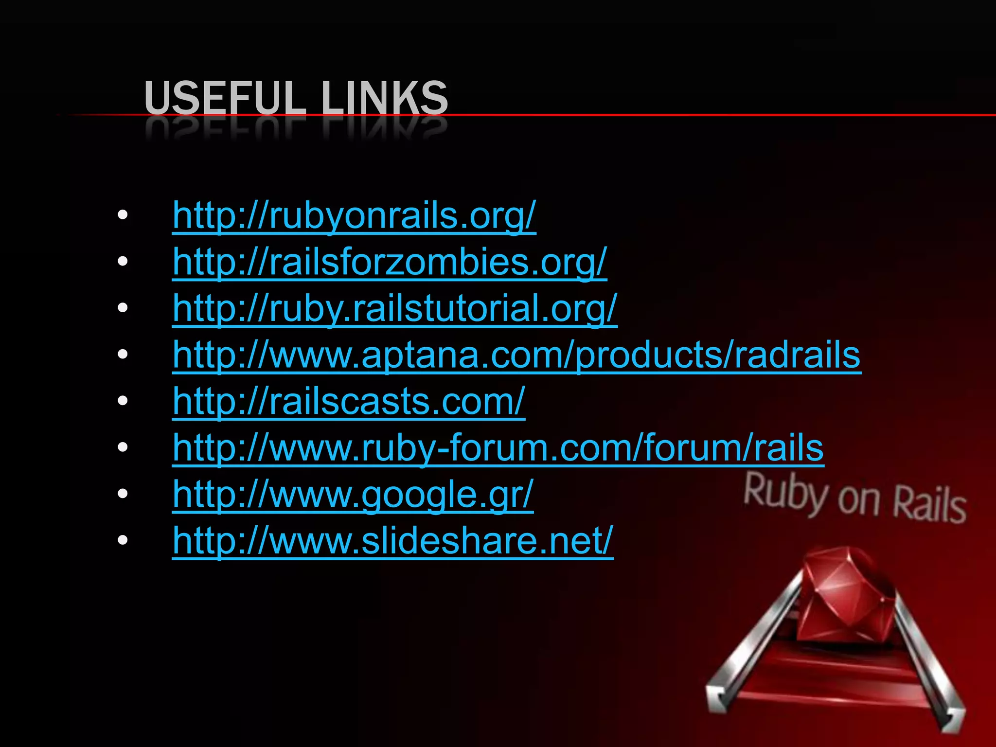 USEFUL LINKS • http://rubyonrails.org/ • http://railsforzombies.org/ • http://ruby.railstutorial.org/ • http://www.aptana.com/products/radrails • http://railscasts.com/ • http://www.ruby-forum.com/forum/rails • http://www.google.gr/ • http://www.slideshare.net/ 