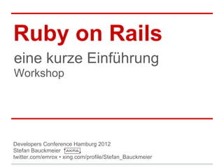 Ruby on Rails
eine kurze Einführung
Workshop




Developers Conference Hamburg 2012
Stefan Bauckmeier
twitter.com/emrox • xing.com/profile/Stefan_Bauckmeier
 