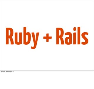Ruby + Rails
Saturday, November 5, 11
 