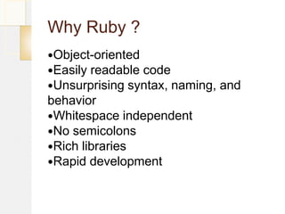 Why Ruby ?
Object-oriented
Easily readable code
Unsurprising syntax, naming, and
behavior
Whitespace independent
No semicolons
Rich libraries
Rapid development
 
