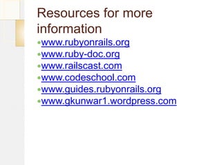 Resources for more
information
www.rubyonrails.org
www.ruby-doc.org
www.railscast.com
www.codeschool.com
www.guides.rubyonrails.org
www.gkunwar1.wordpress.com
 