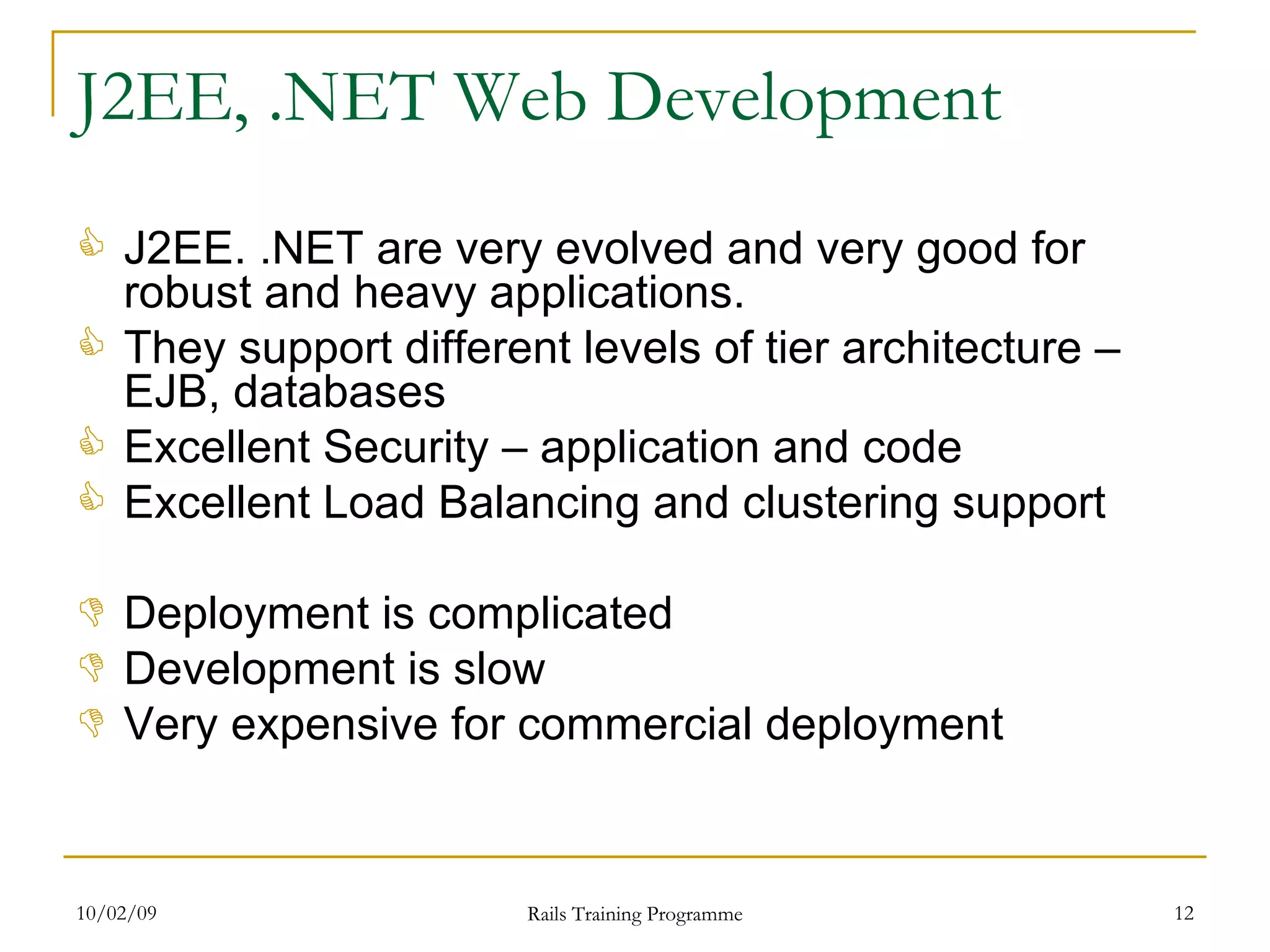 J2EE, .NET Web Development J2EE. .NET are very evolved and very good for robust and heavy applications. They support different levels of tier architecture – EJB, databases Excellent Security – application and code Excellent Load Balancing and clustering support Deployment is complicated Development is slow Very expensive for commercial deployment 