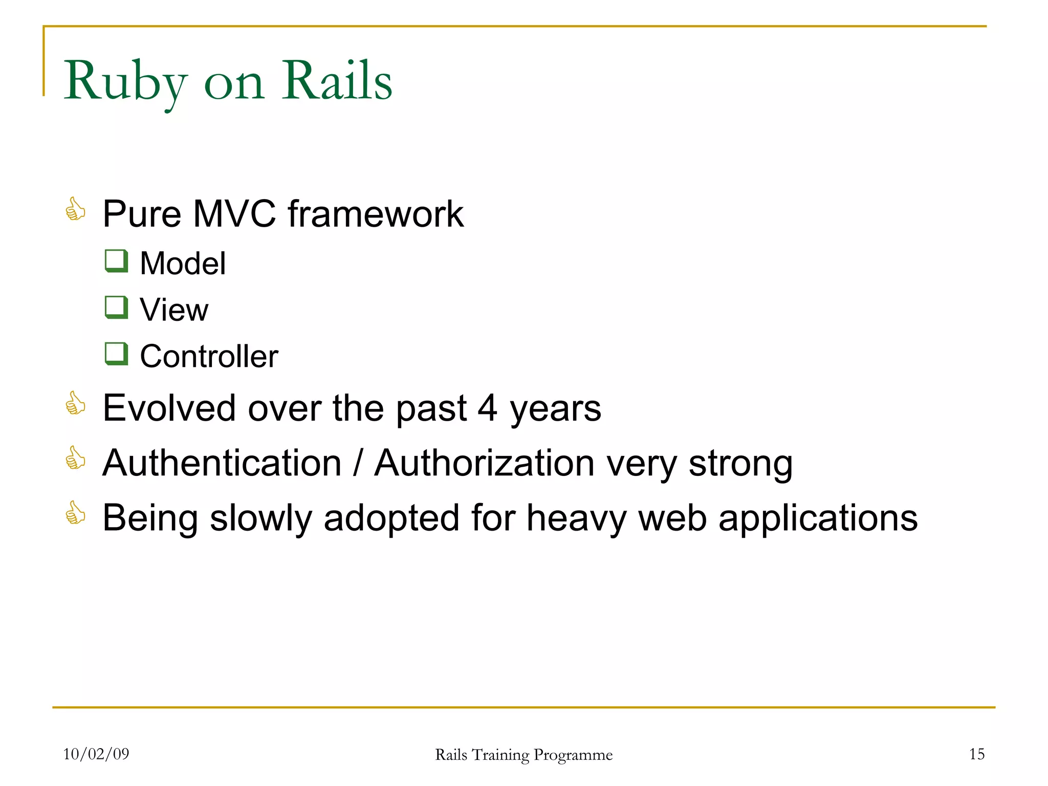 Ruby on Rails Pure MVC framework Model View Controller Evolved over the past 4 years Authentication / Authorization very strong Being slowly adopted for heavy web applications 