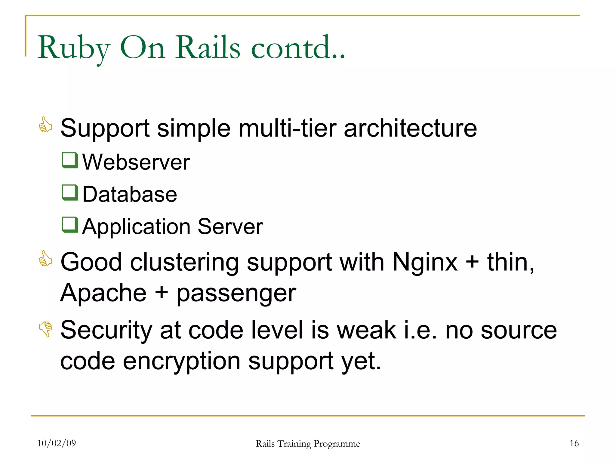 Ruby On Rails contd.. Support simple multi-tier architecture Webserver Database Application Server Good clustering support with Nginx + thin, Apache + passenger Security at code level is weak i.e. no source code encryption support yet. 