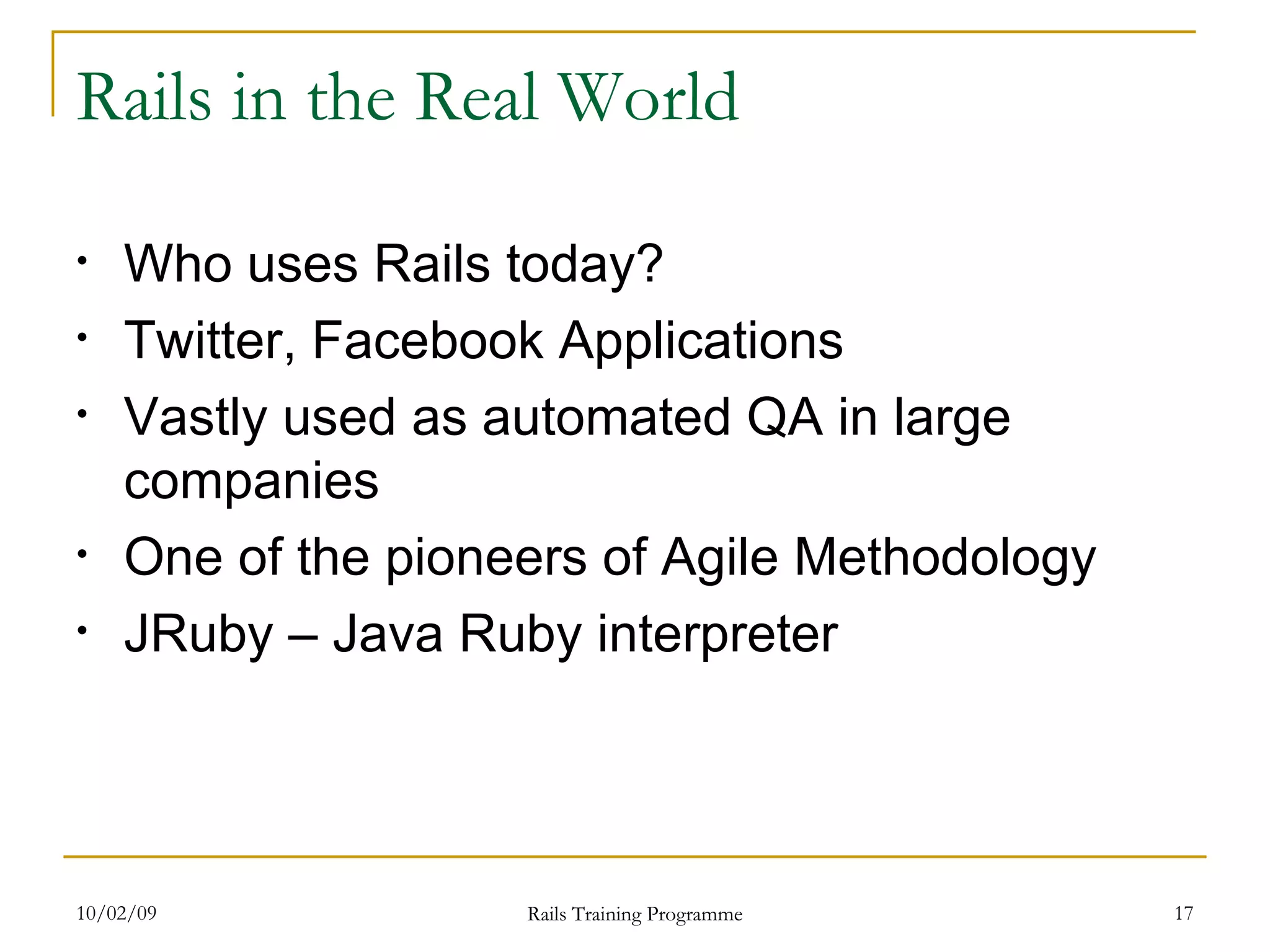 Rails in the Real World Who uses Rails today? Twitter, Facebook Applications Vastly used as automated QA in large companies One of the pioneers of Agile Methodology JRuby – Java Ruby interpreter 