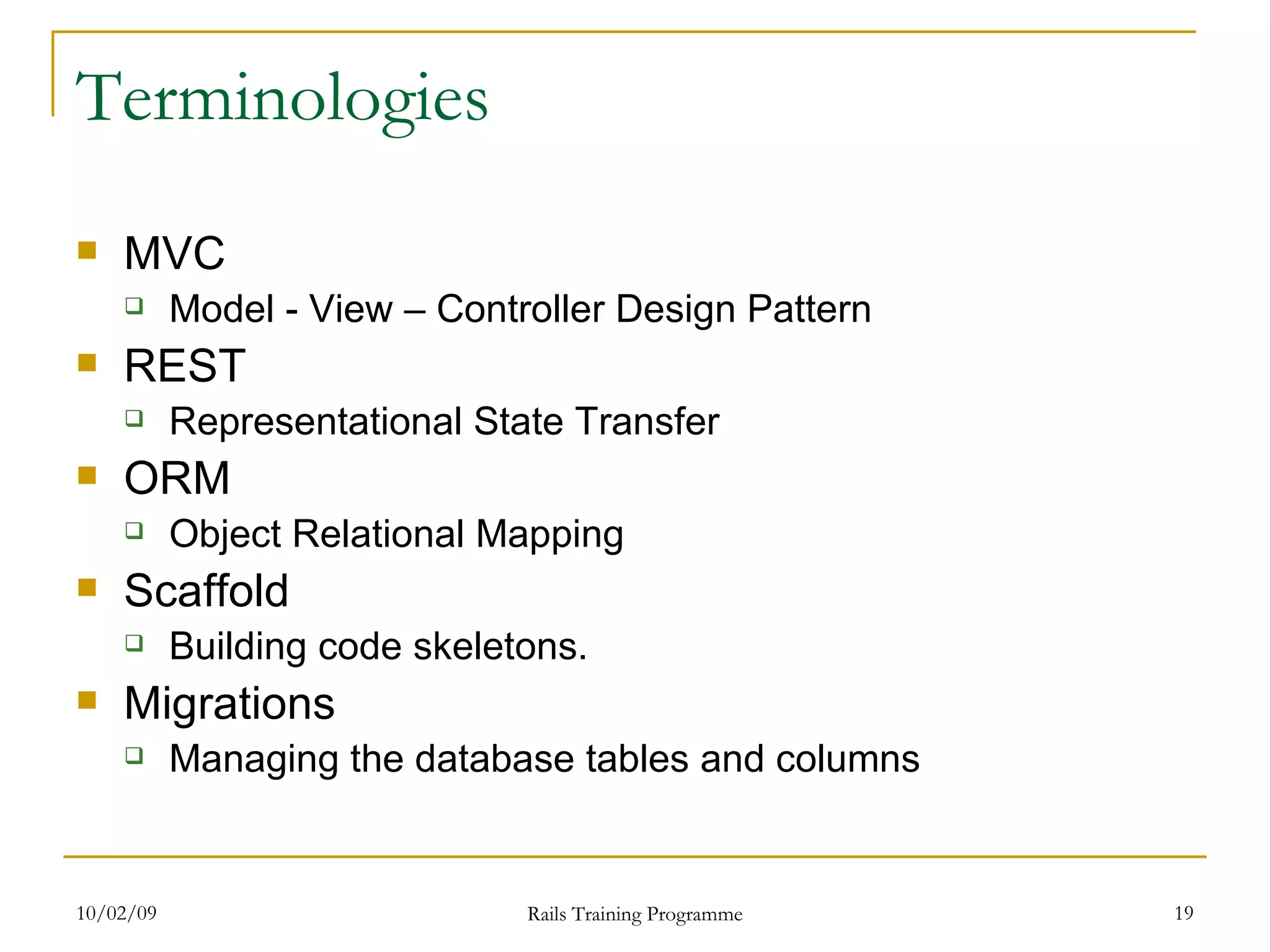 Terminologies MVC Model - View – Controller Design Pattern REST Representational State Transfer ORM Object Relational Mapping Scaffold Building code skeletons. Migrations Managing the database tables and columns 