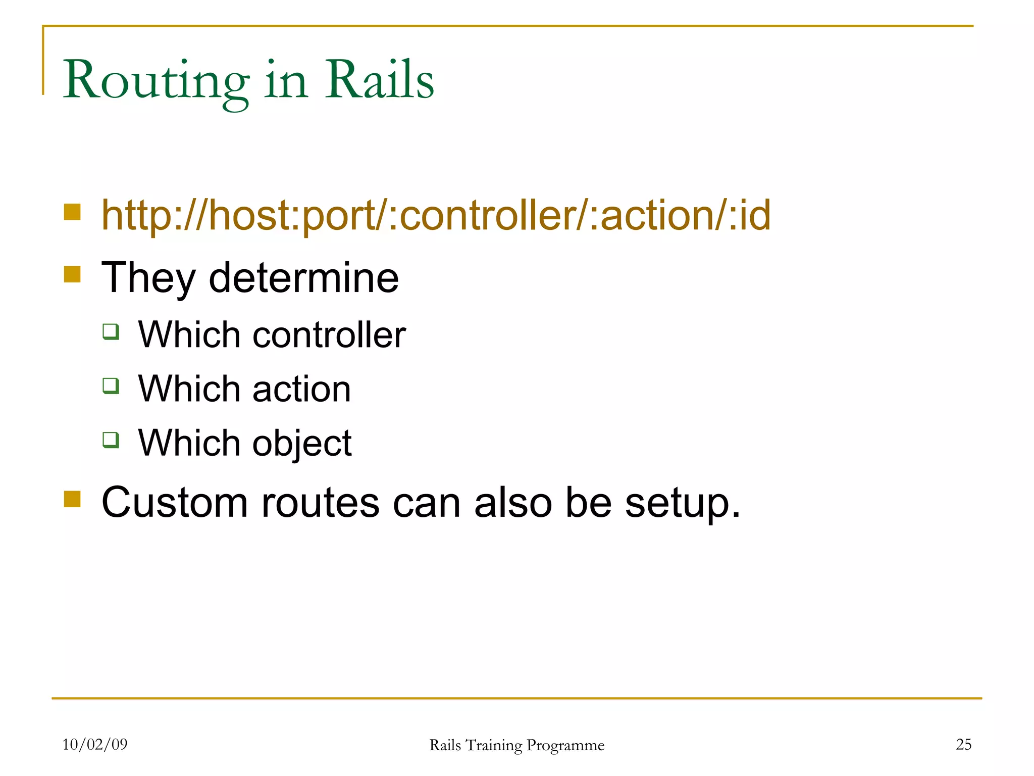 Routing in Rails http://host:port/:controller/:action/:id They determine Which controller Which action Which object Custom routes can also be setup. 